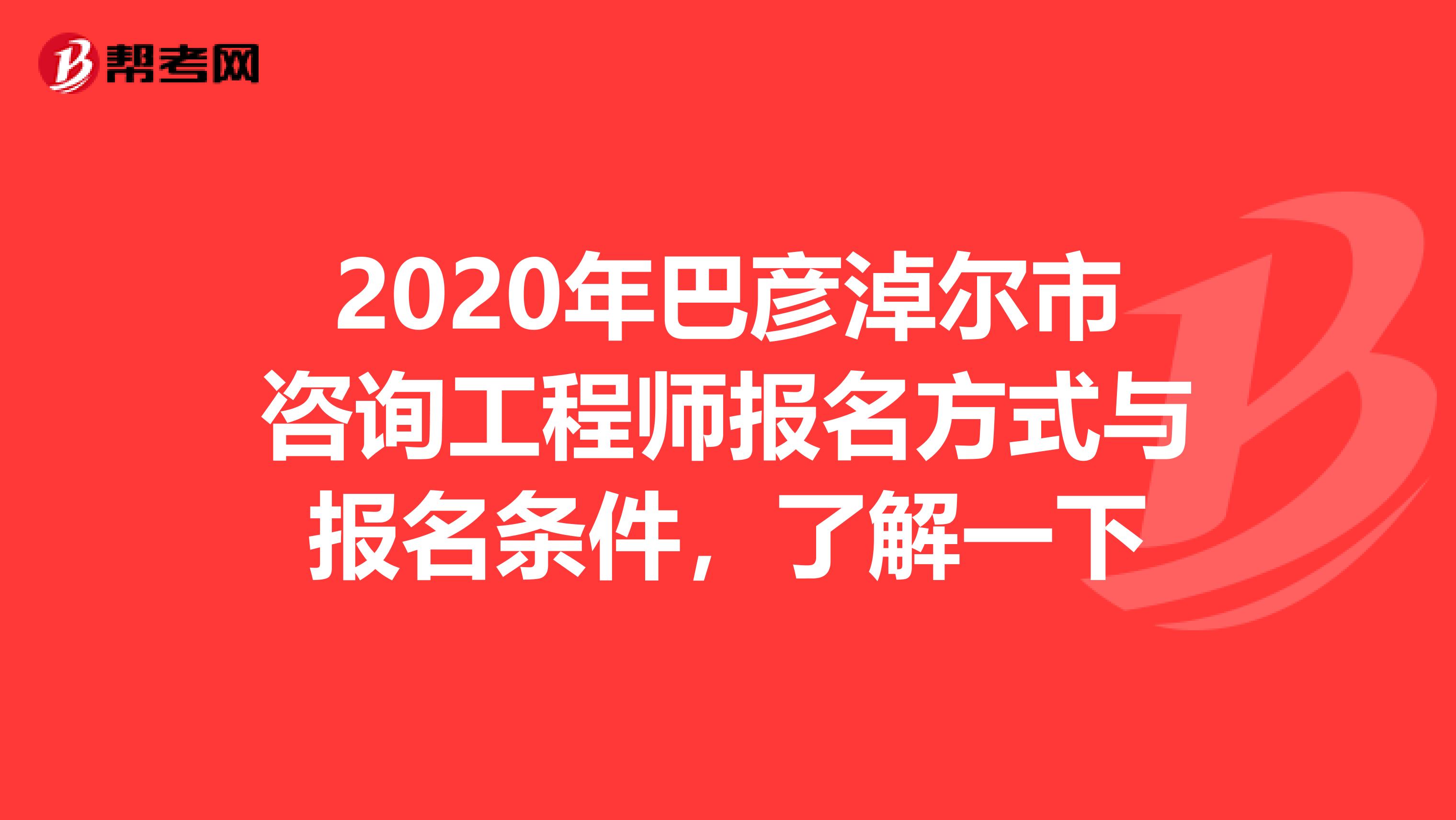 2020年巴彦淖尔市咨询工程师报名方式与报名条件，了解一下