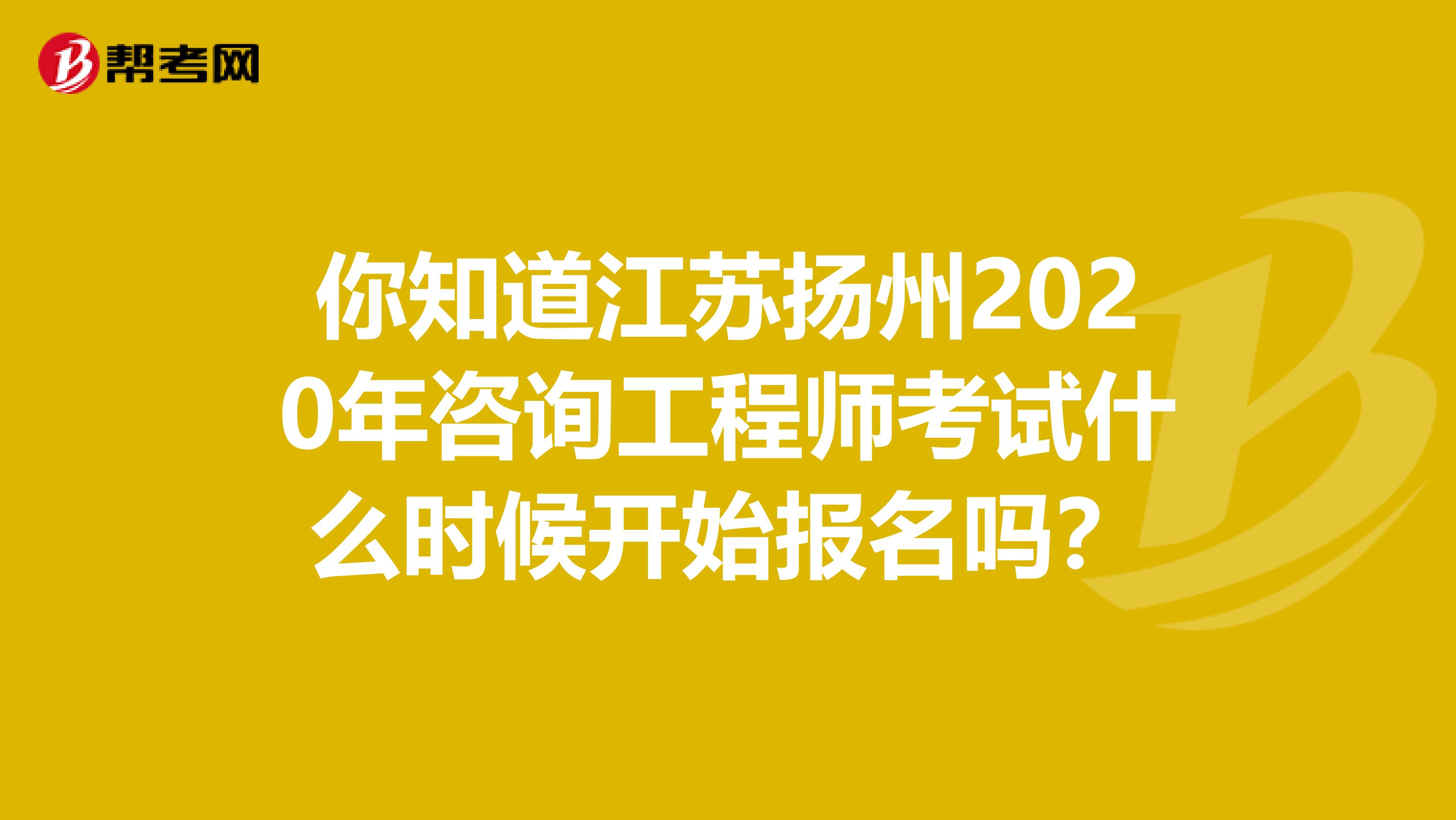 你知道江苏扬州2020年咨询工程师考试什么时候开始报名吗？