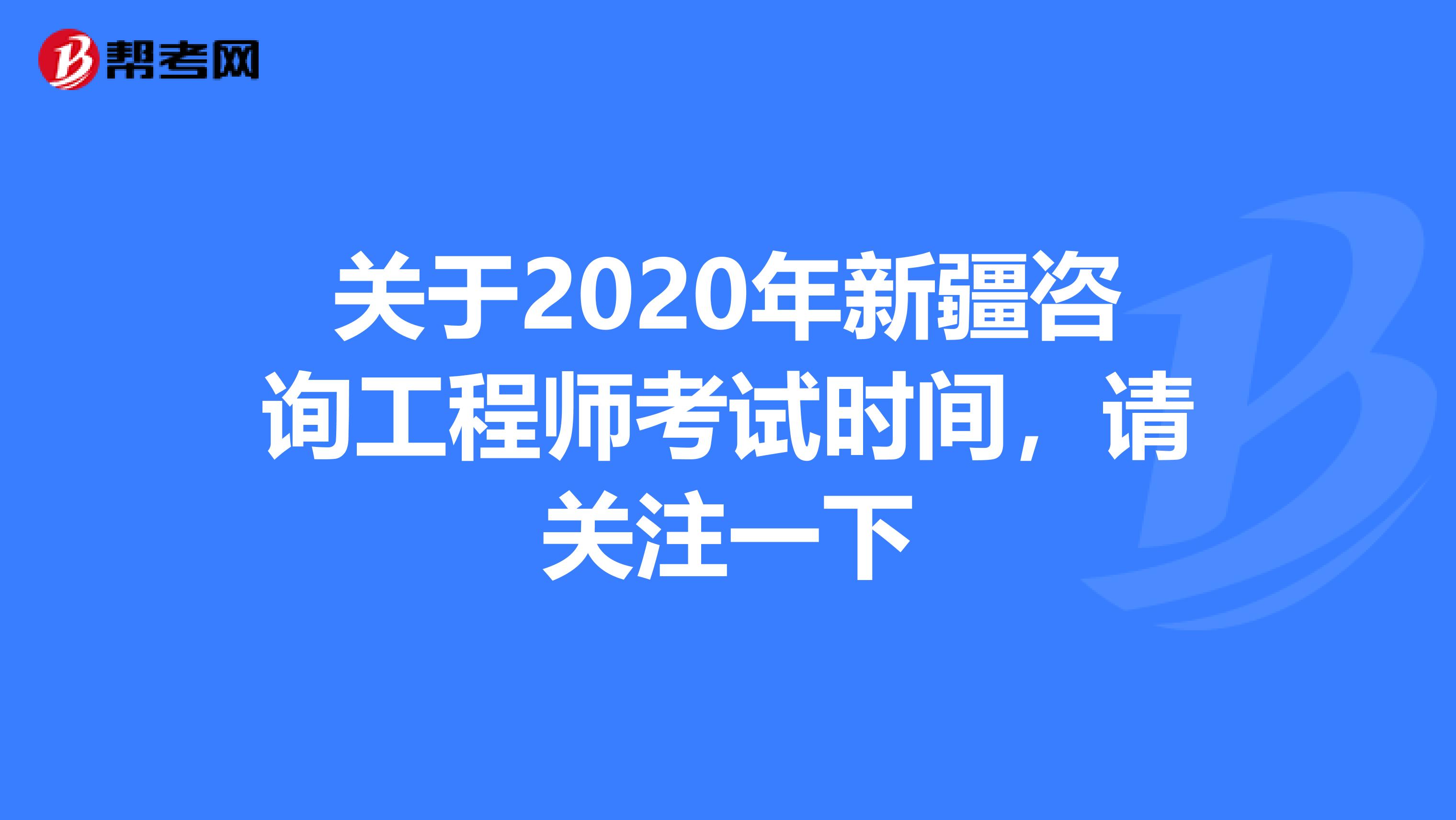 关于2020年新疆咨询工程师考试时间，请关注一下