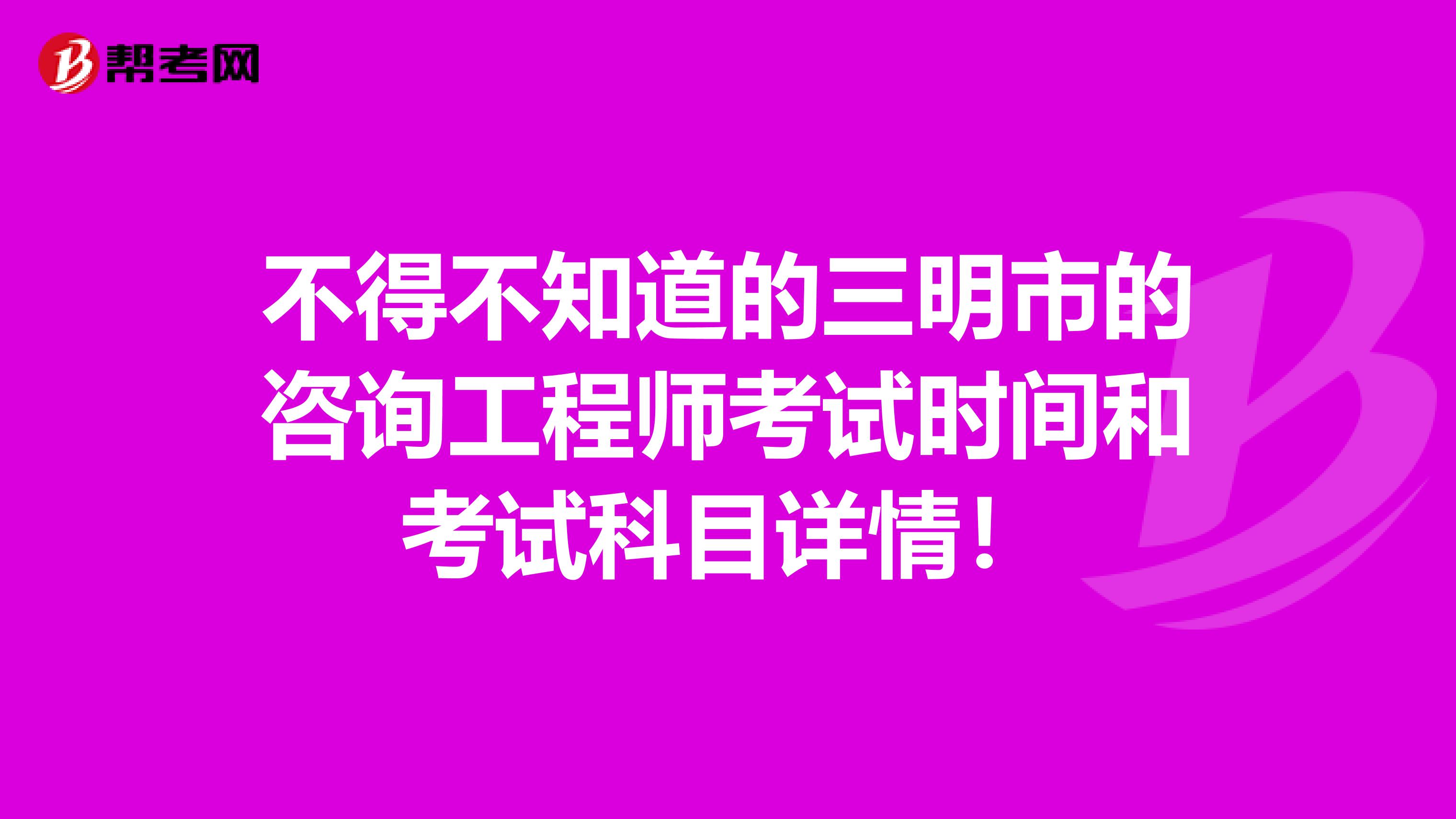 不得不知道的三明市的咨询工程师考试时间和考试科目详情！