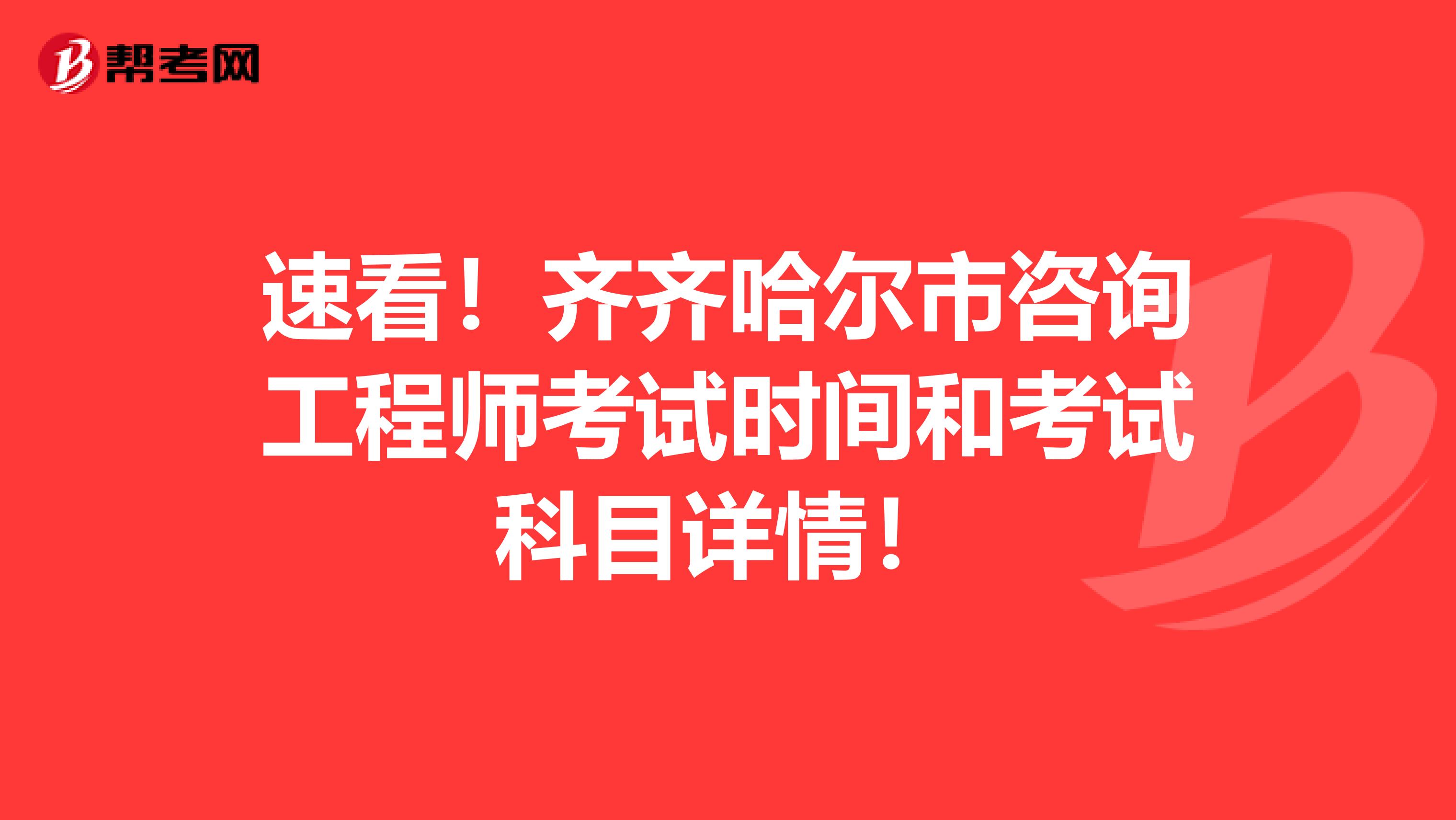 速看！齐齐哈尔市咨询工程师考试时间和考试科目详情！