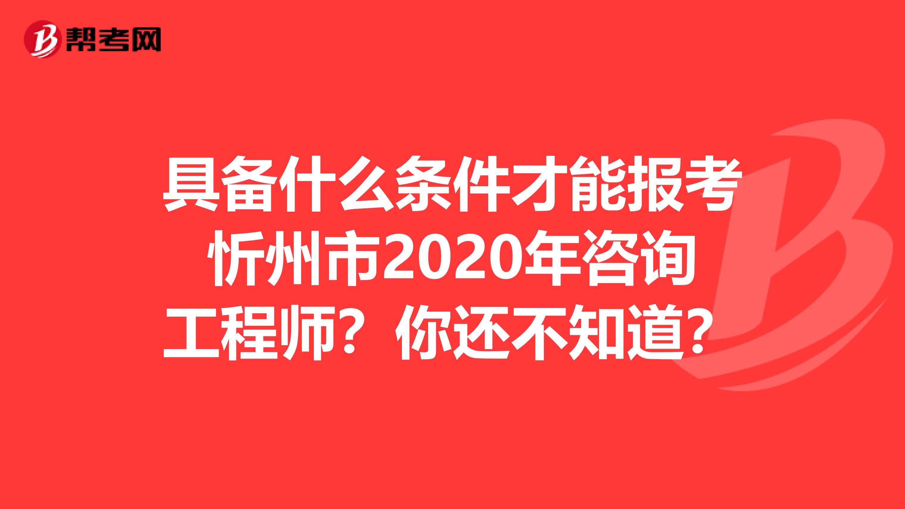 具备什么条件才能报考忻州市2020年咨询工程师？你还不知道？