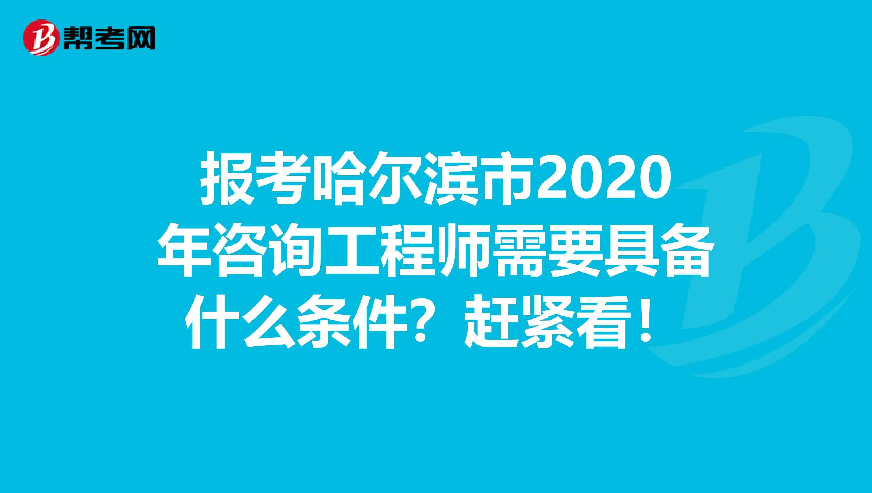 报考哈尔滨市2020年咨询工程师需要具备什么条件？赶紧看！
