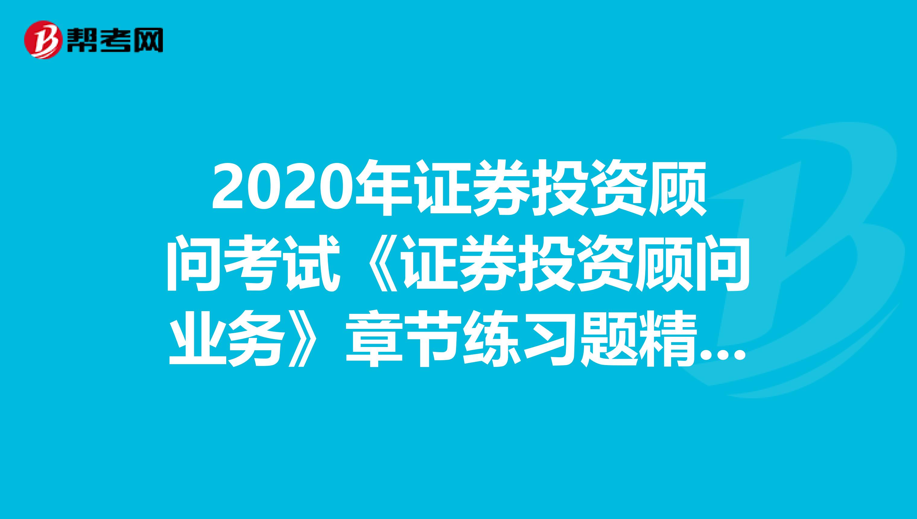 2020年证券投资顾问考试《证券投资顾问业务》章节练习题精选0510