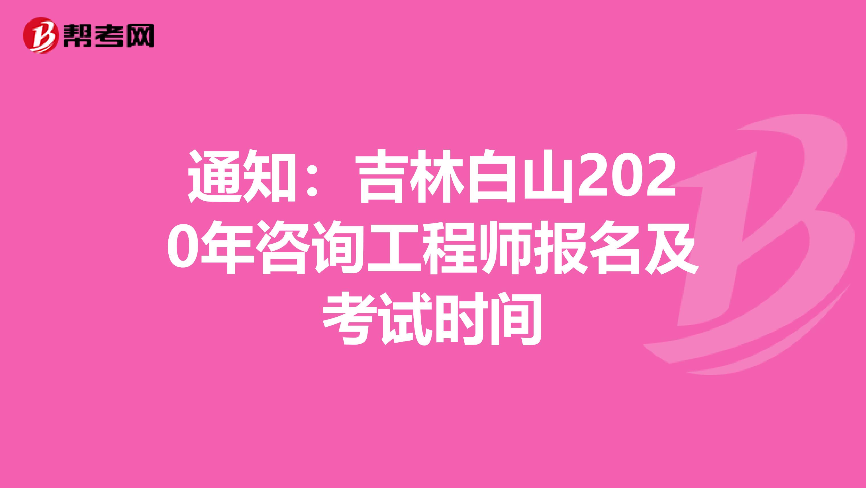 通知：吉林白山2020年咨询工程师报名及考试时间