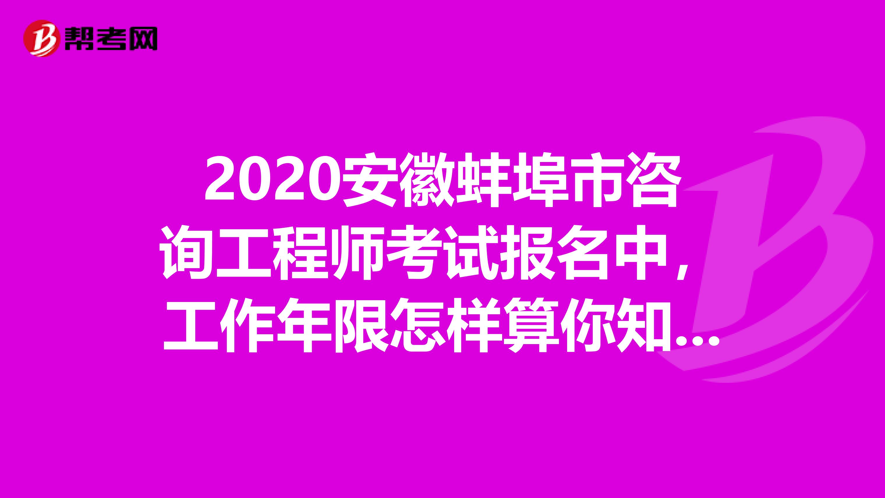 2020安徽蚌埠市咨询工程师考试报名中，工作年限怎样算你知道了吗？