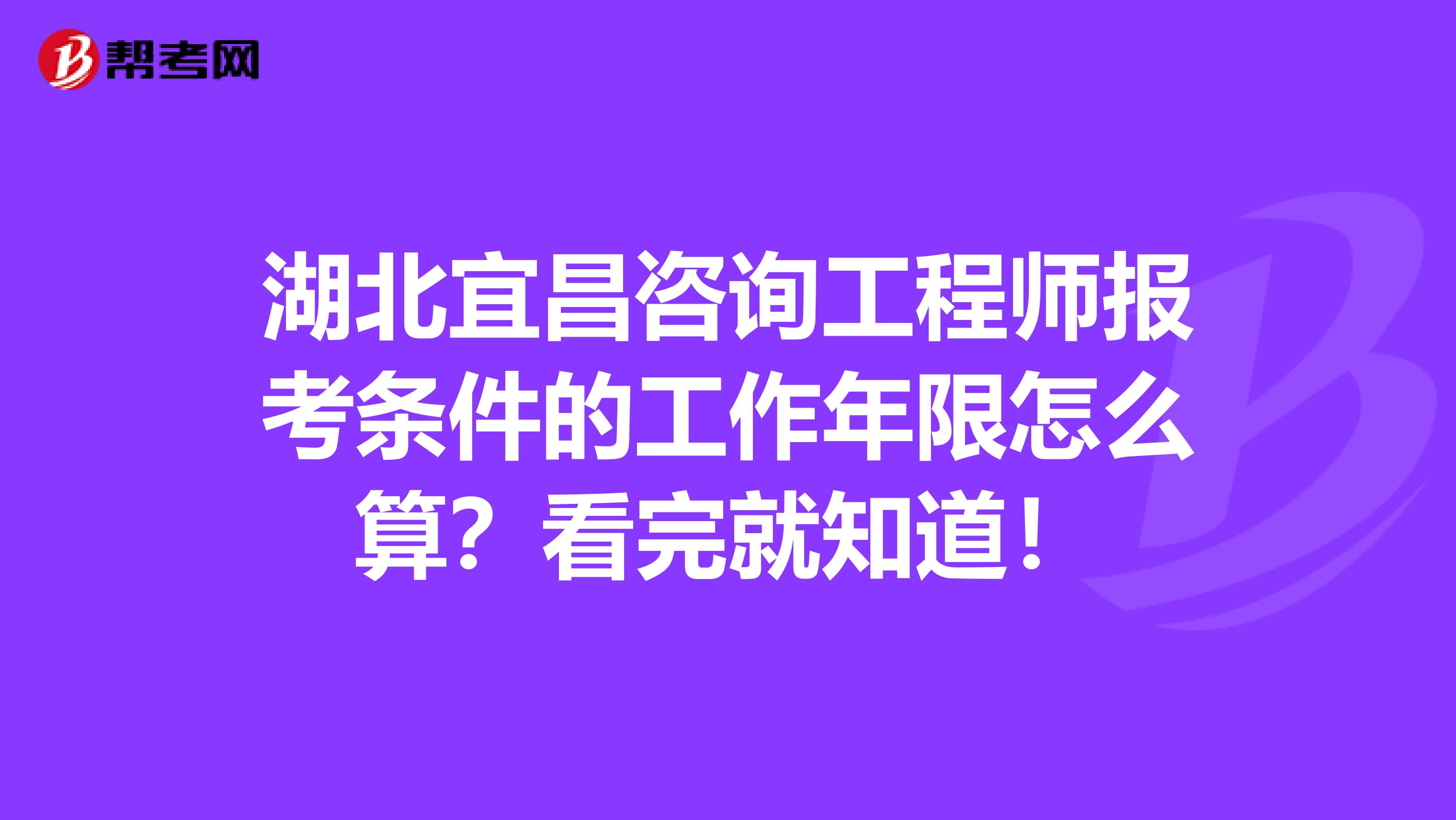 湖北宜昌咨询工程师报考条件的工作年限怎么算？看完就知道！