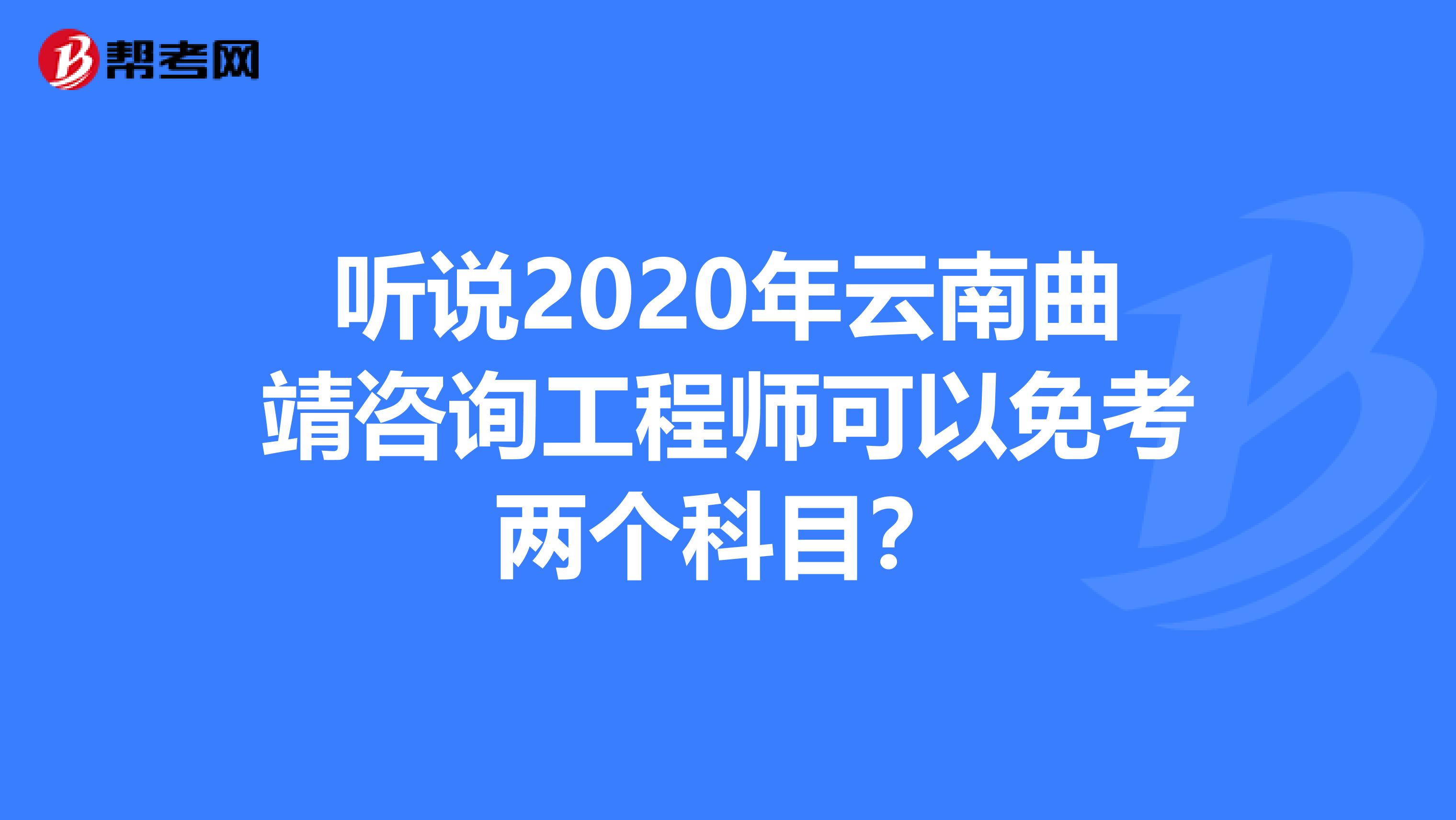听说2020年云南曲靖咨询工程师可以免考两个科目？