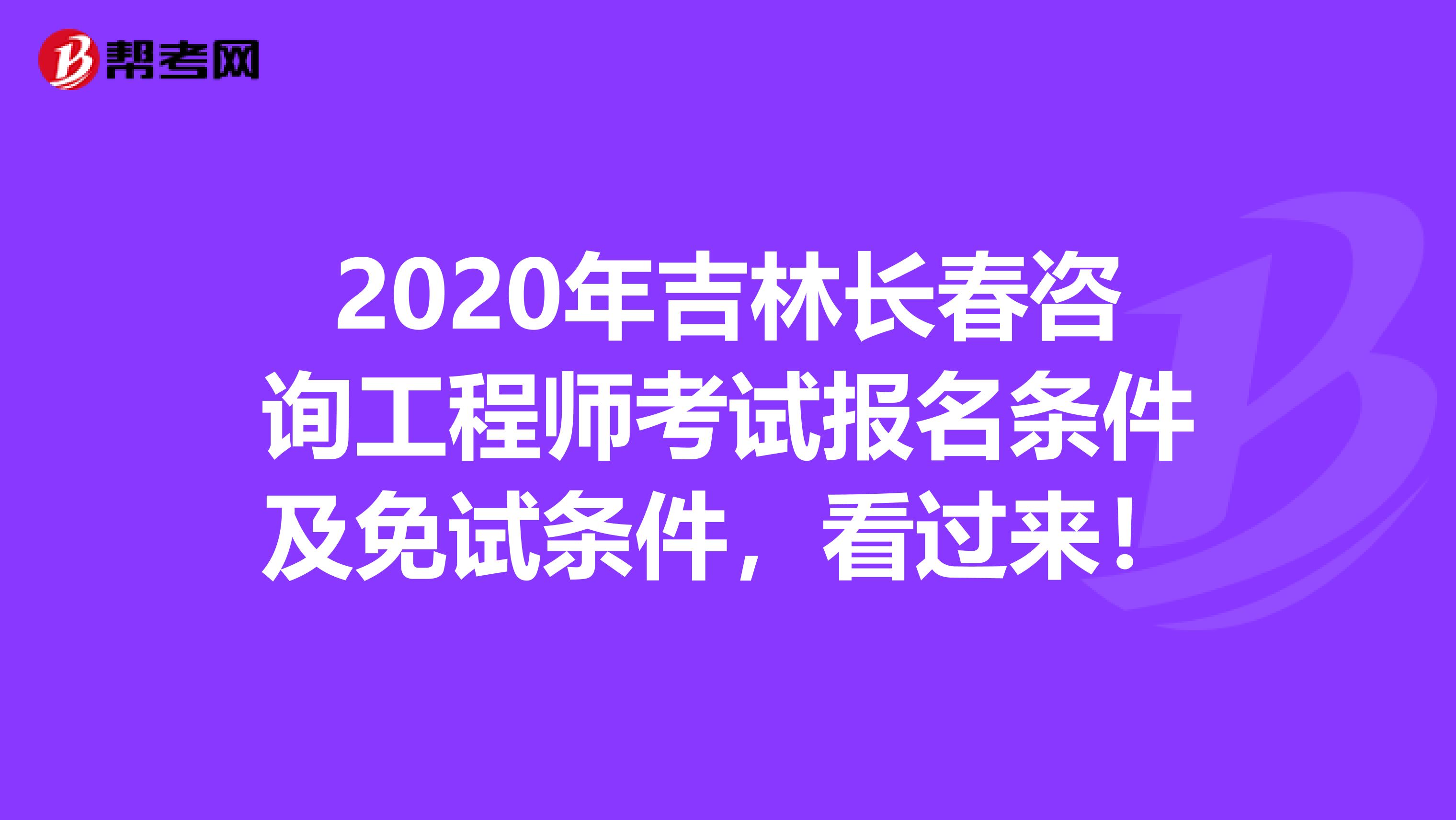 2020年吉林长春咨询工程师考试报名条件及免试条件，看过来！