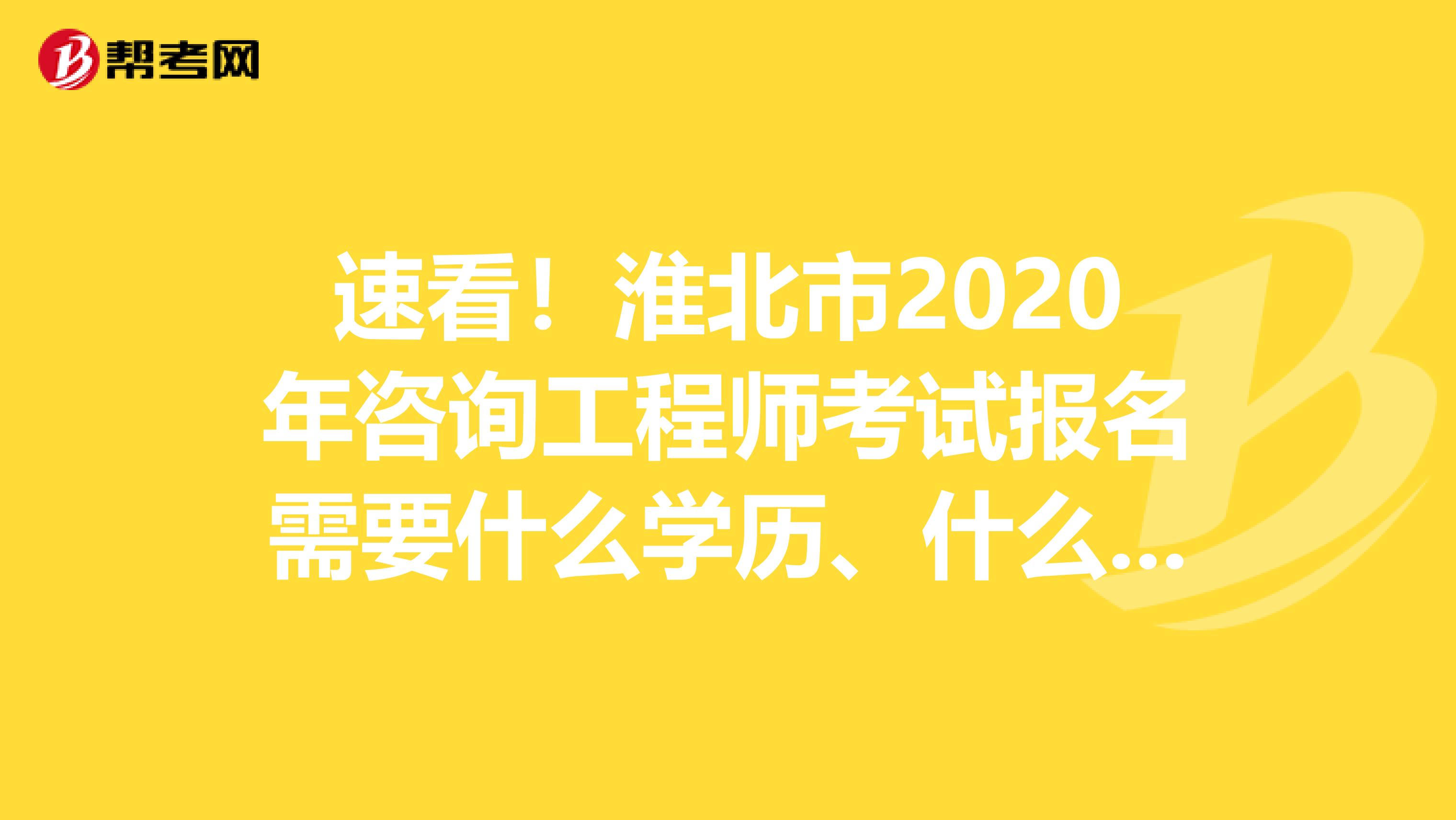 速看！淮北市2020年咨询工程师考试报名需要什么学历、什么条件？
