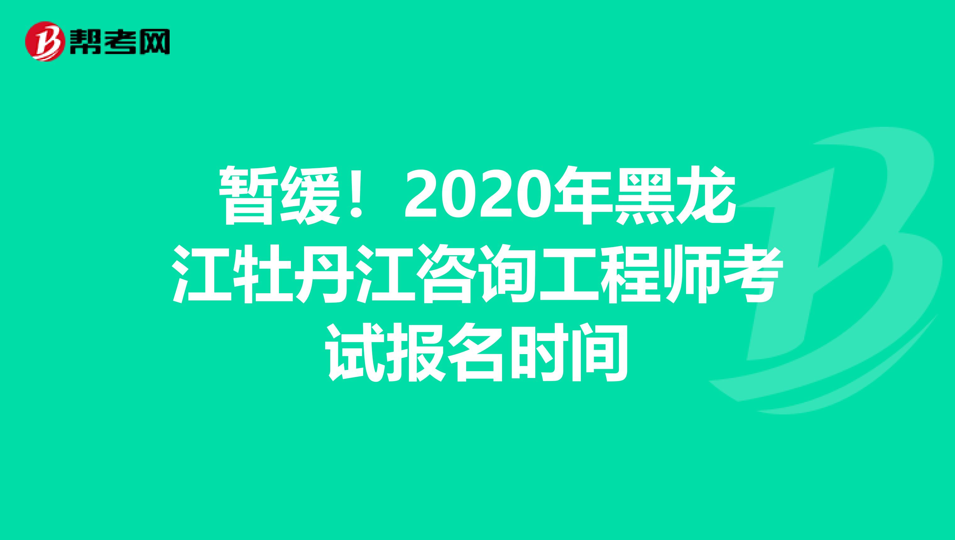 暂缓！2020年黑龙江牡丹江咨询工程师考试报名时间