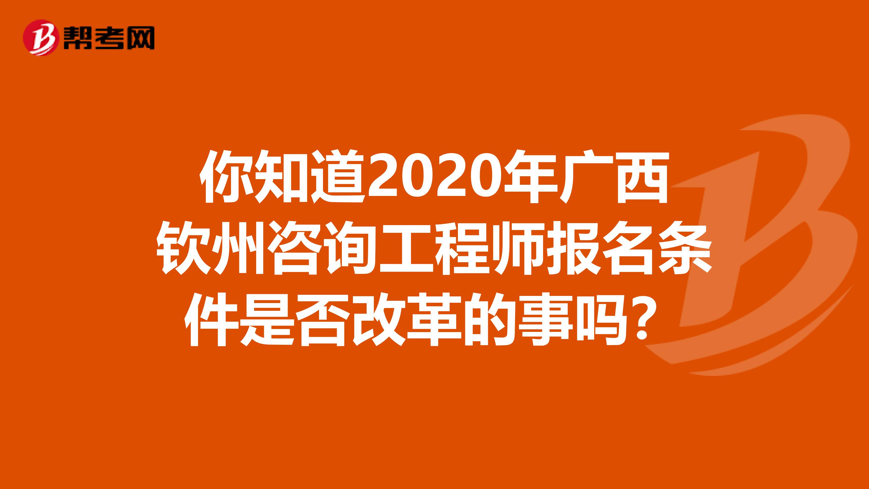 你知道2020年广西钦州咨询工程师报名条件是否改革的事吗？