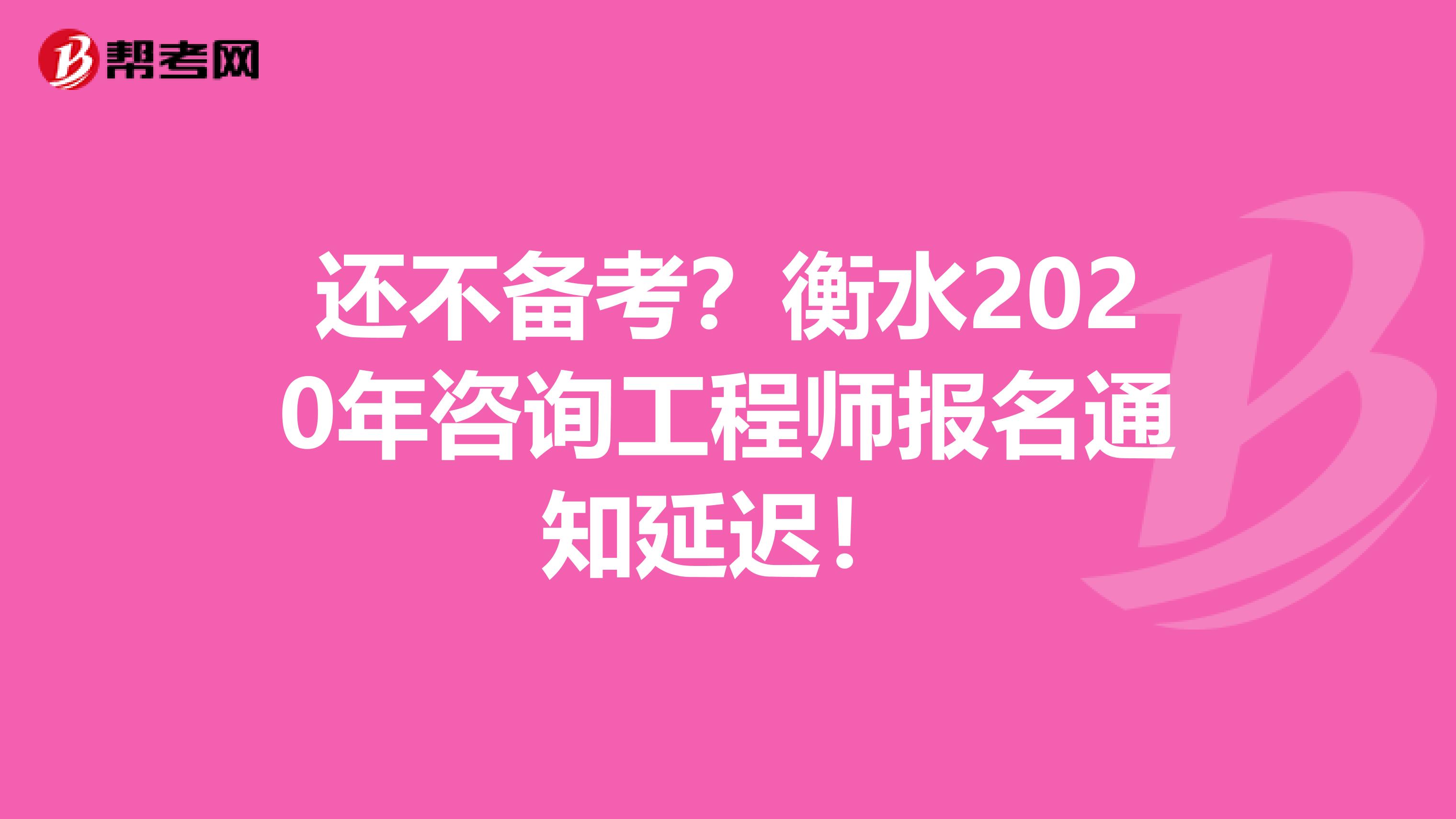 还不备考？衡水2020年咨询工程师报名通知延迟！