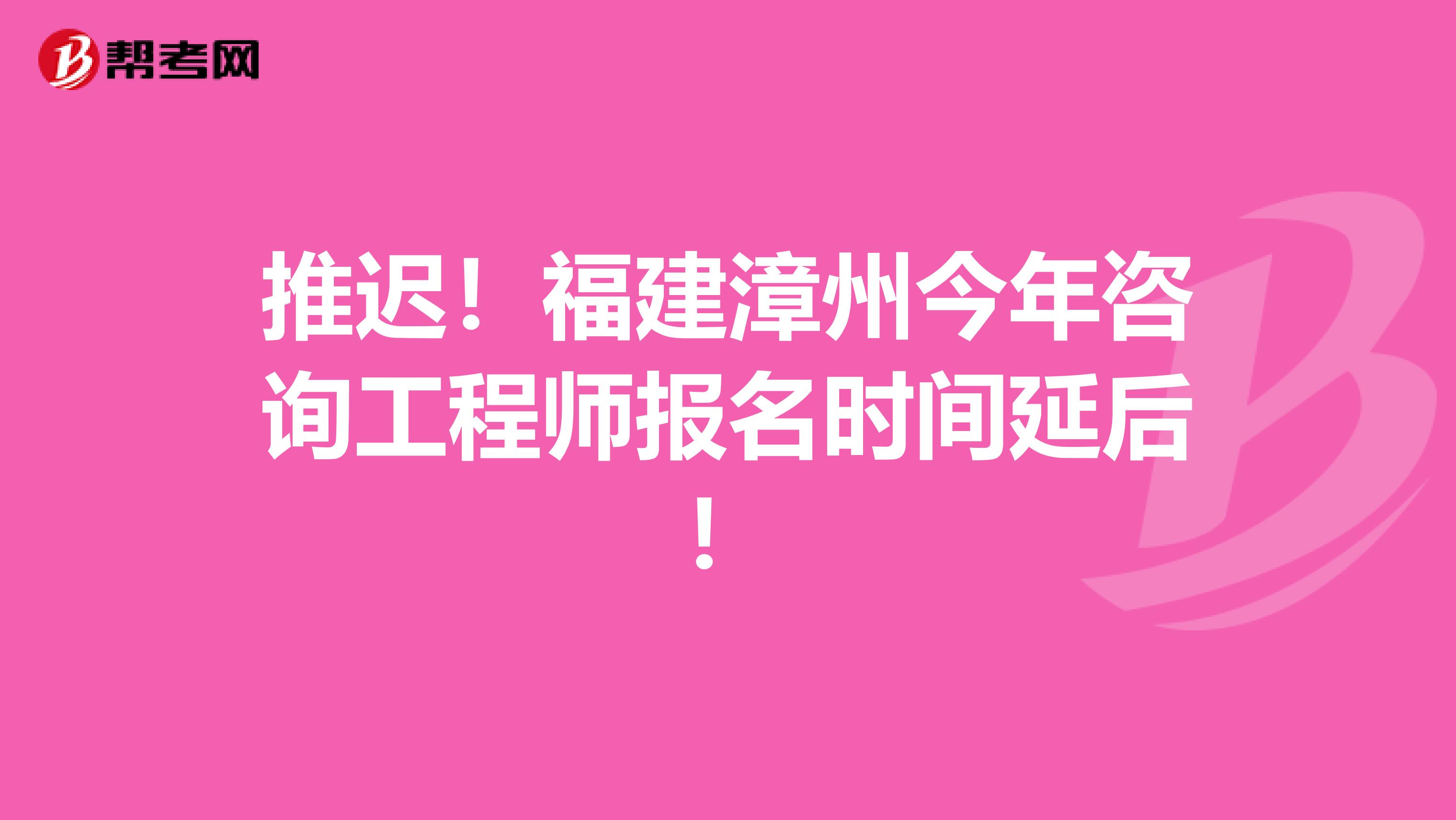 推迟！福建漳州今年咨询工程师报名时间延后！