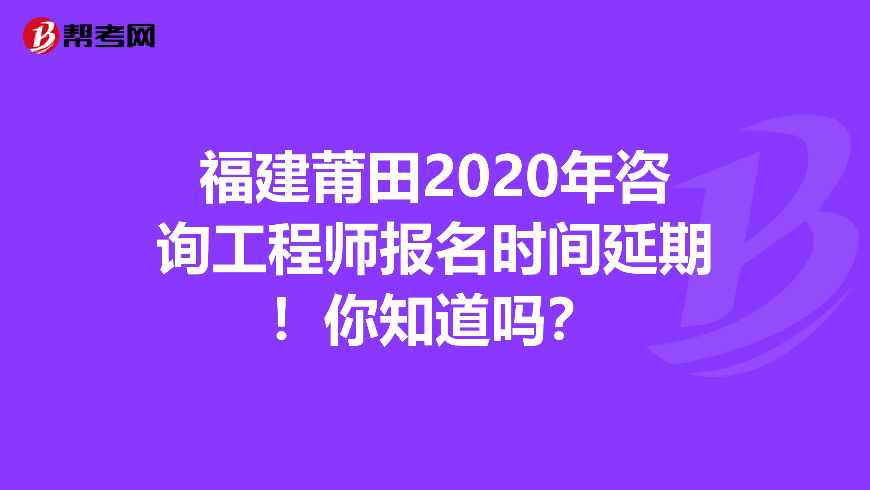 福建莆田2020年咨询工程师报名时间延期！你知道吗？