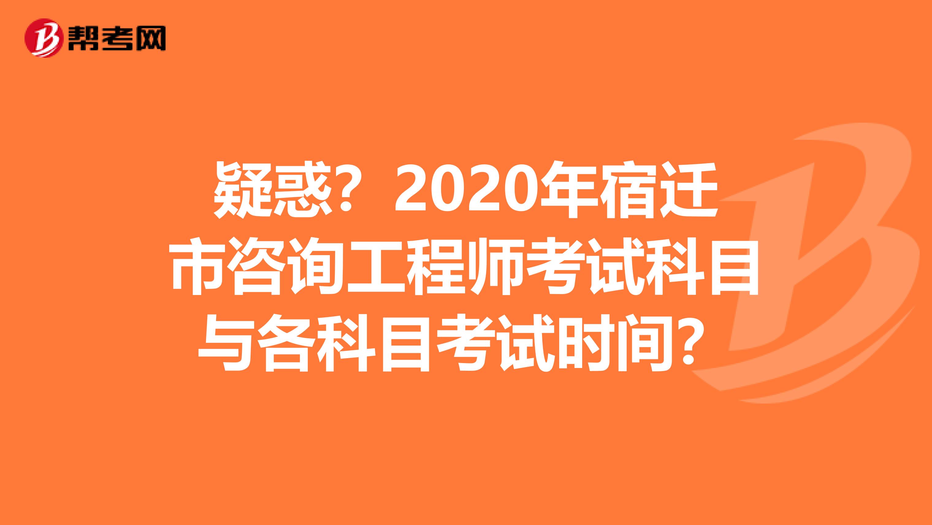 疑惑？2020年宿迁市咨询工程师考试科目与各科目考试时间？