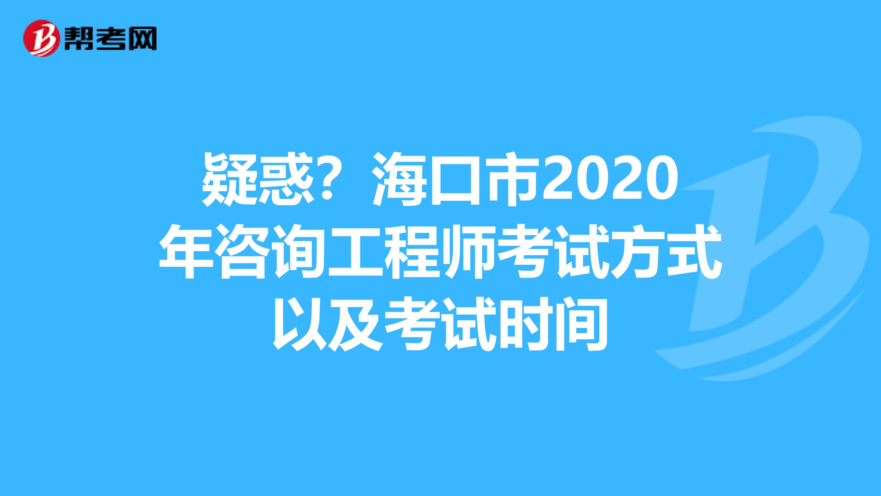 疑惑？海口市2020年咨询工程师考试方式以及考试时间