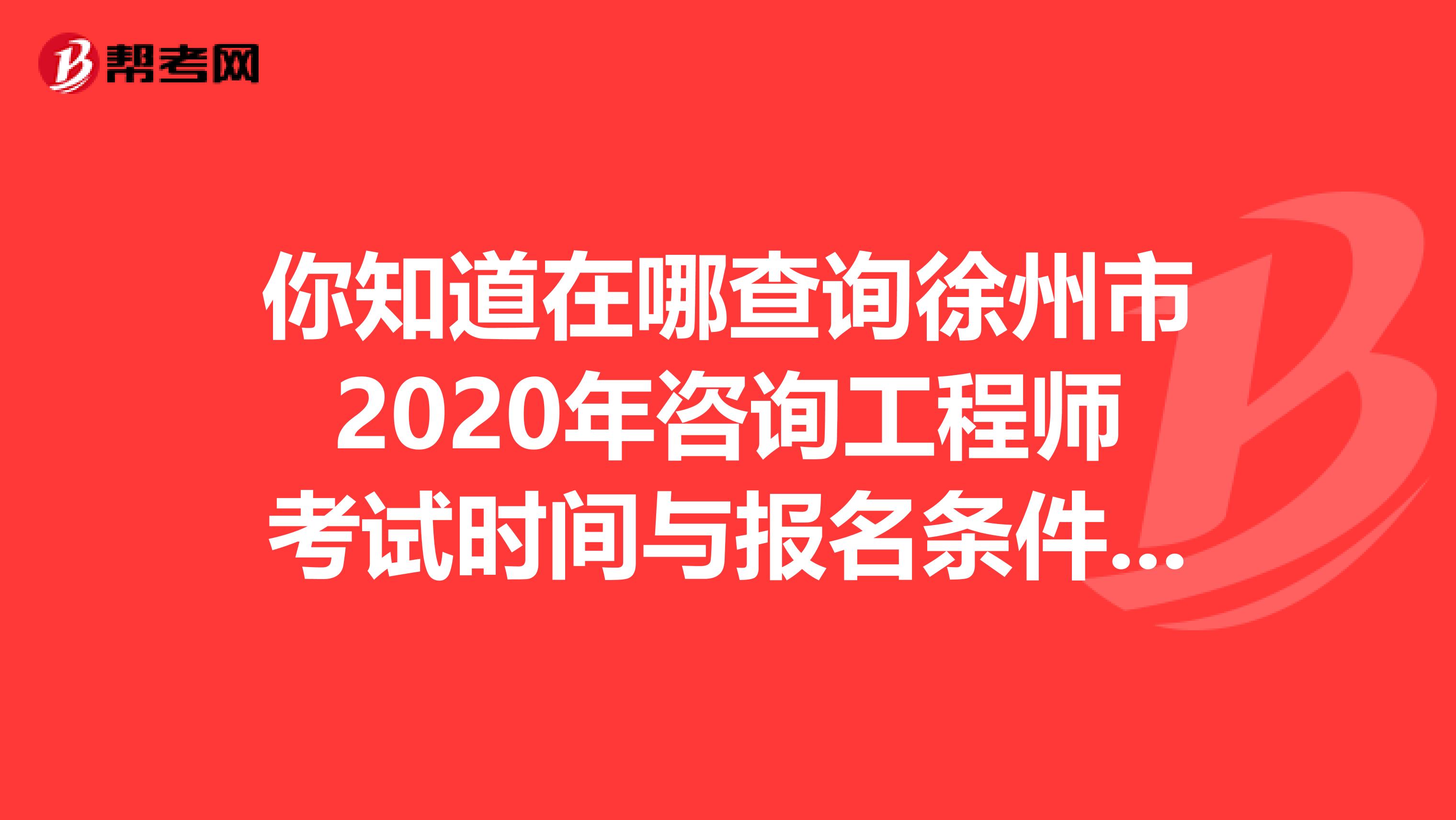 你知道在哪查询徐州市2020年咨询工程师考试时间与报名条件吗？