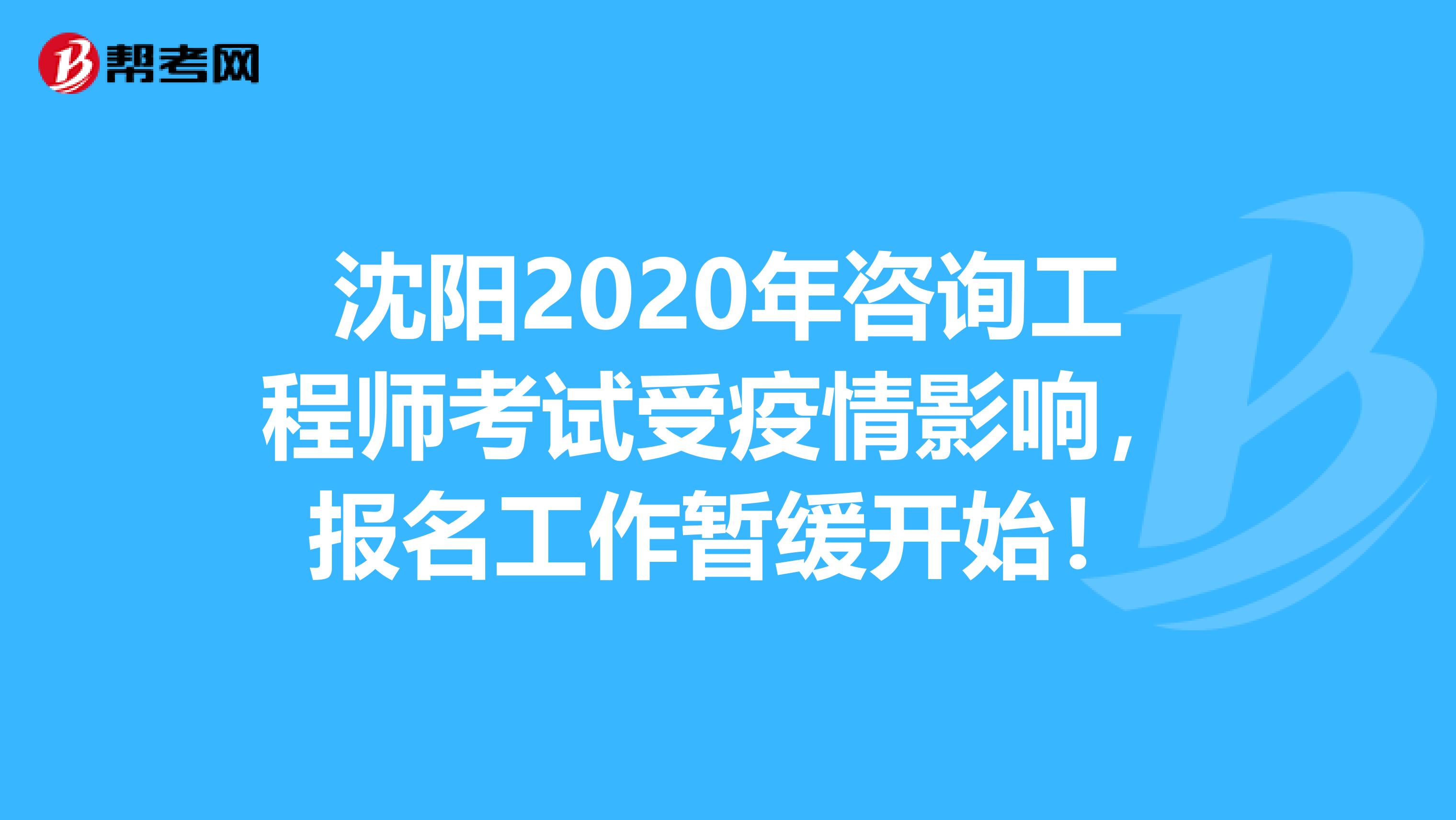 沈阳2020年咨询工程师考试受疫情影响，报名工作暂缓开始！