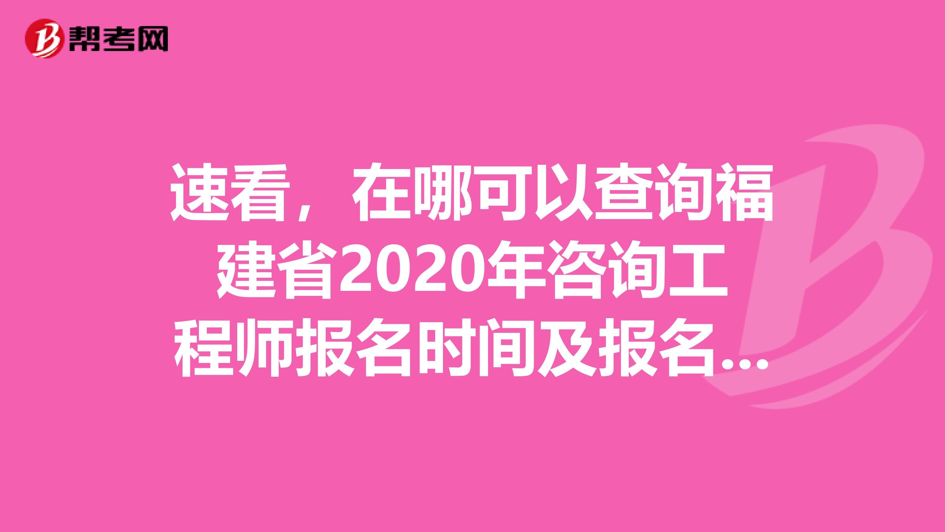 速看，在哪可以查询福建省2020年咨询工程师报名时间及报名方式