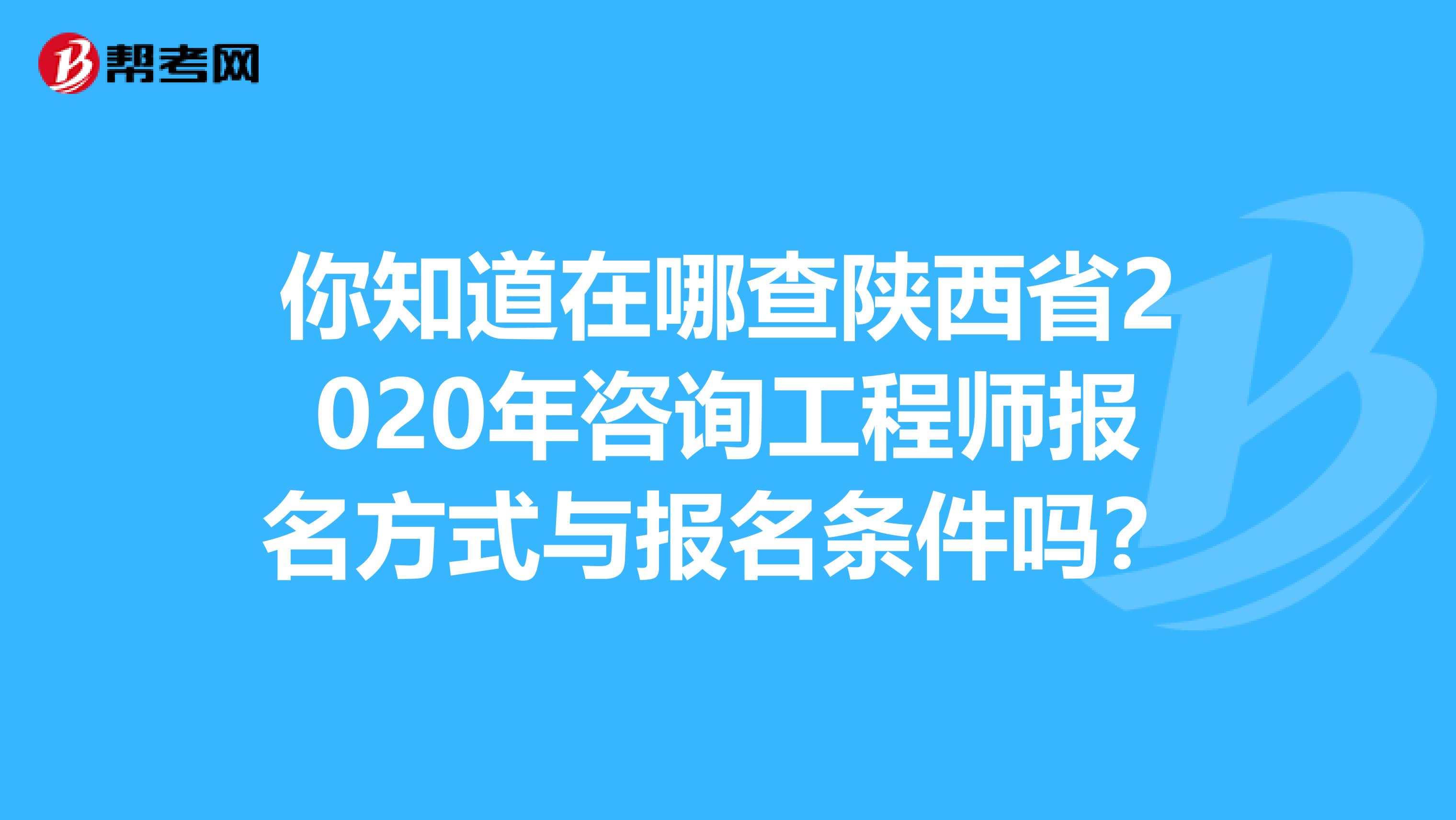 你知道在哪查陕西省2020年咨询工程师报名方式与报名条件吗？