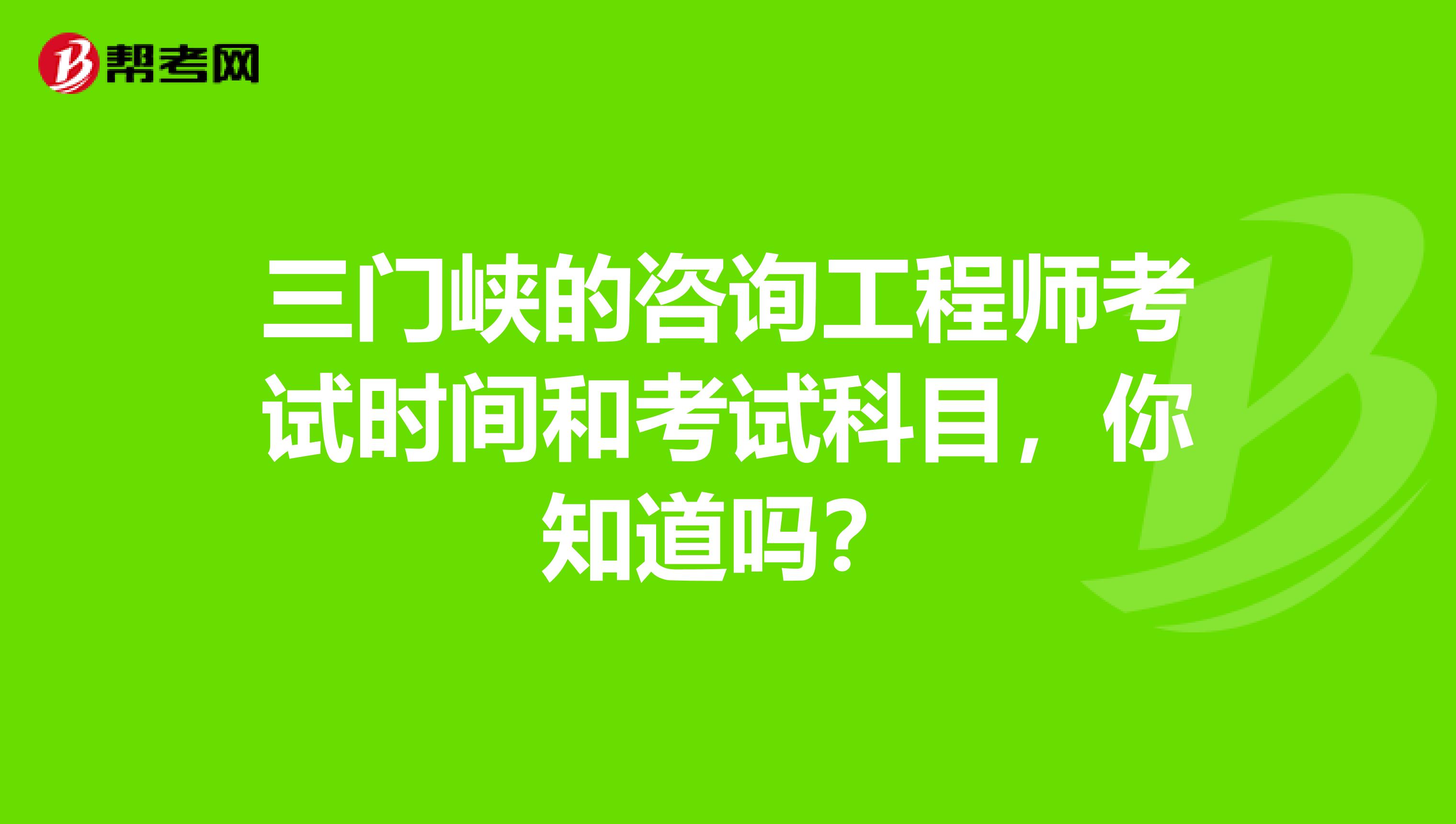 三门峡的咨询工程师考试时间和考试科目，你知道吗？