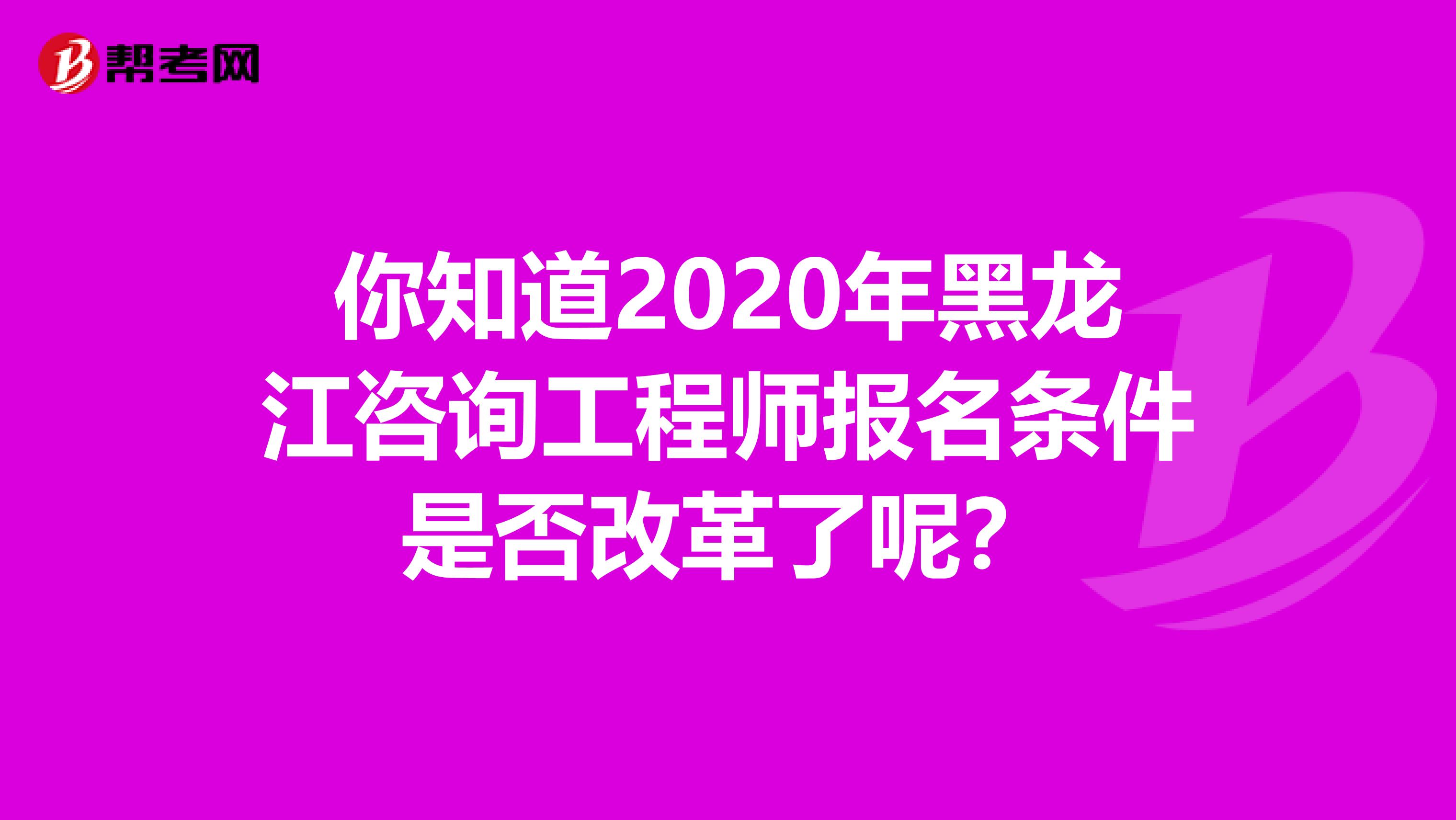 你知道2020年黑龙江咨询工程师报名条件是否改革了呢？