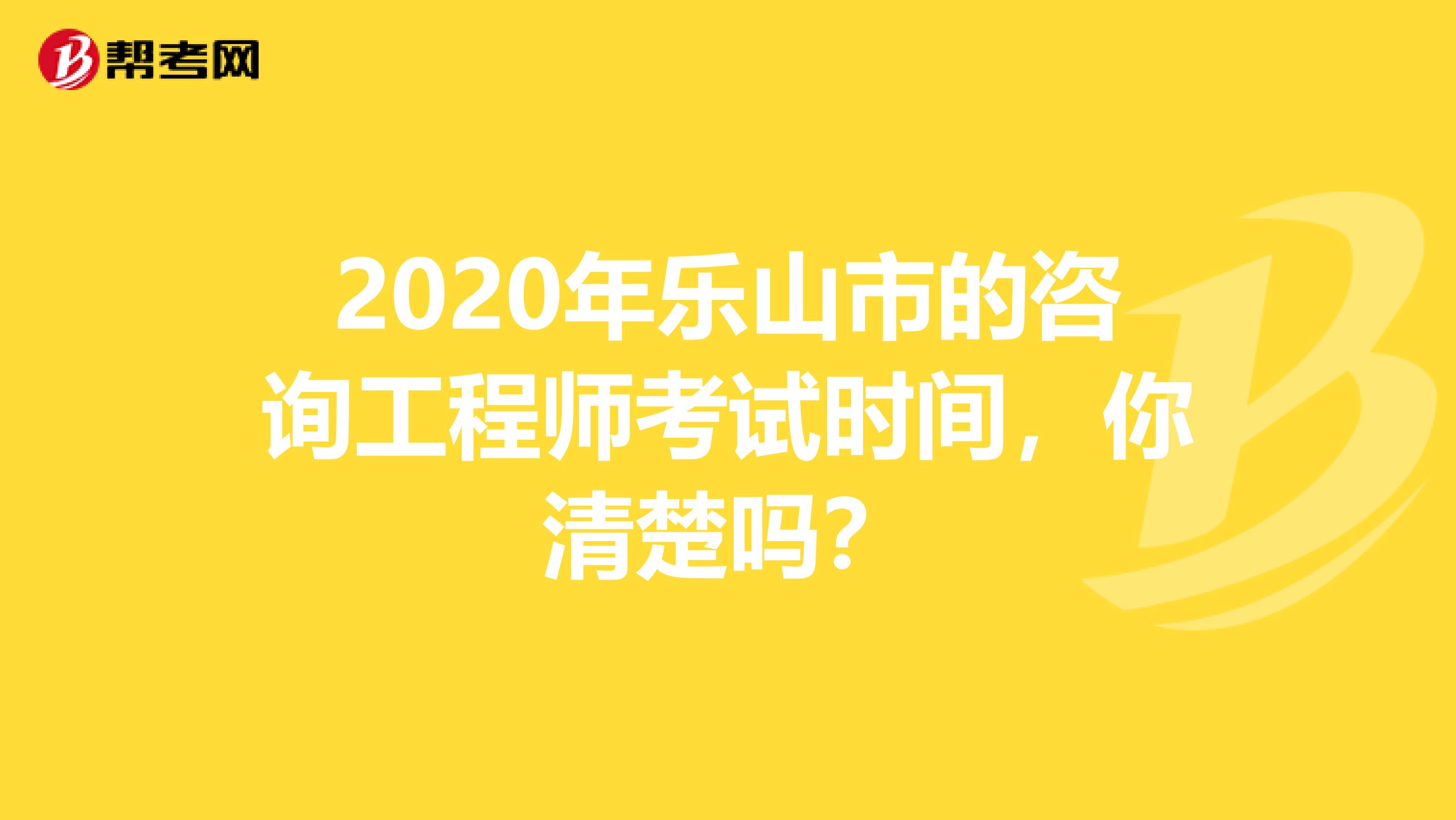 2020年乐山市的咨询工程师考试时间，你清楚吗？