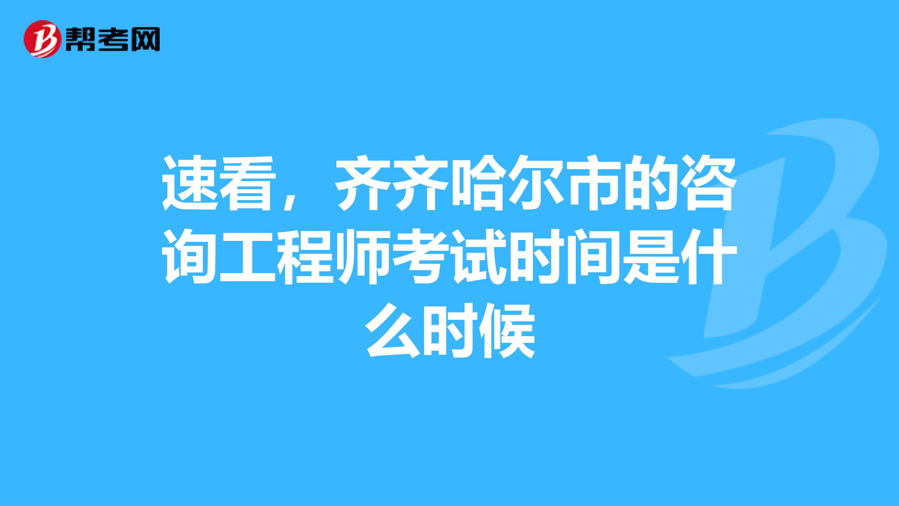速看，齐齐哈尔市的咨询工程师考试时间是什么时候