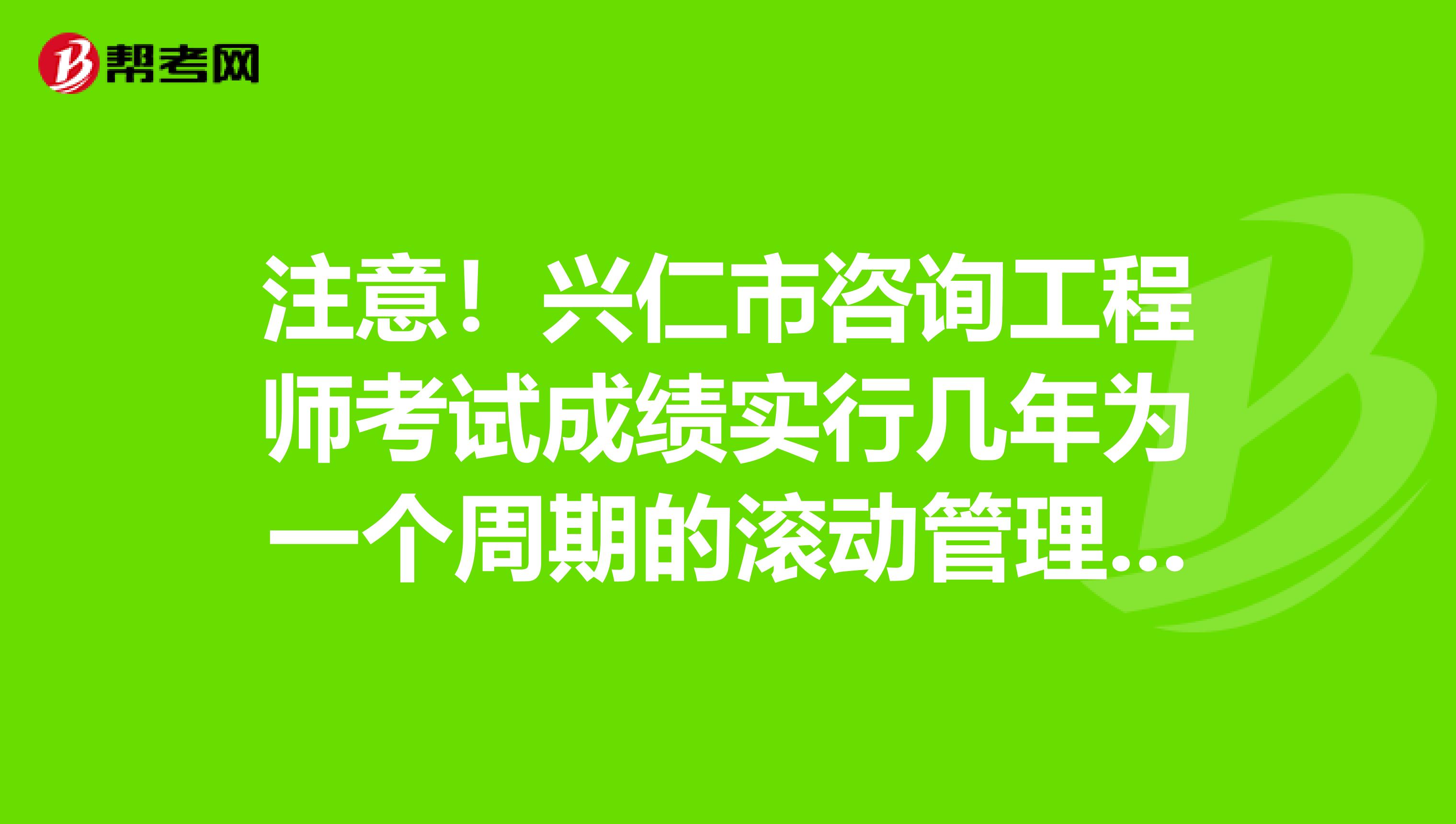 注意！兴仁市咨询工程师考试成绩实行几年为一个周期的滚动管理办法？
