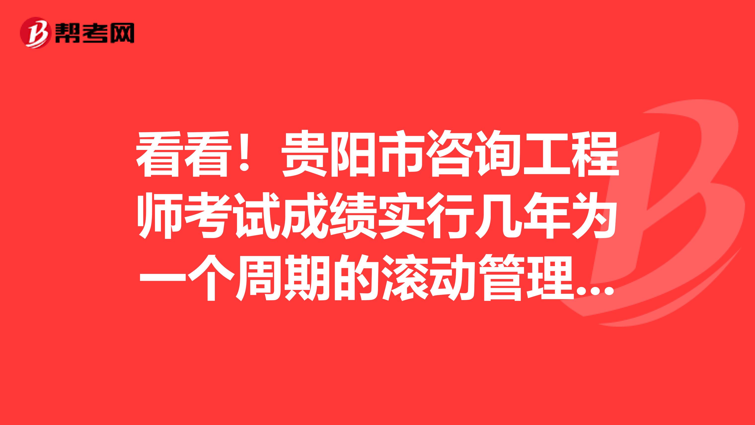 看看！贵阳市咨询工程师考试成绩实行几年为一个周期的滚动管理办法？