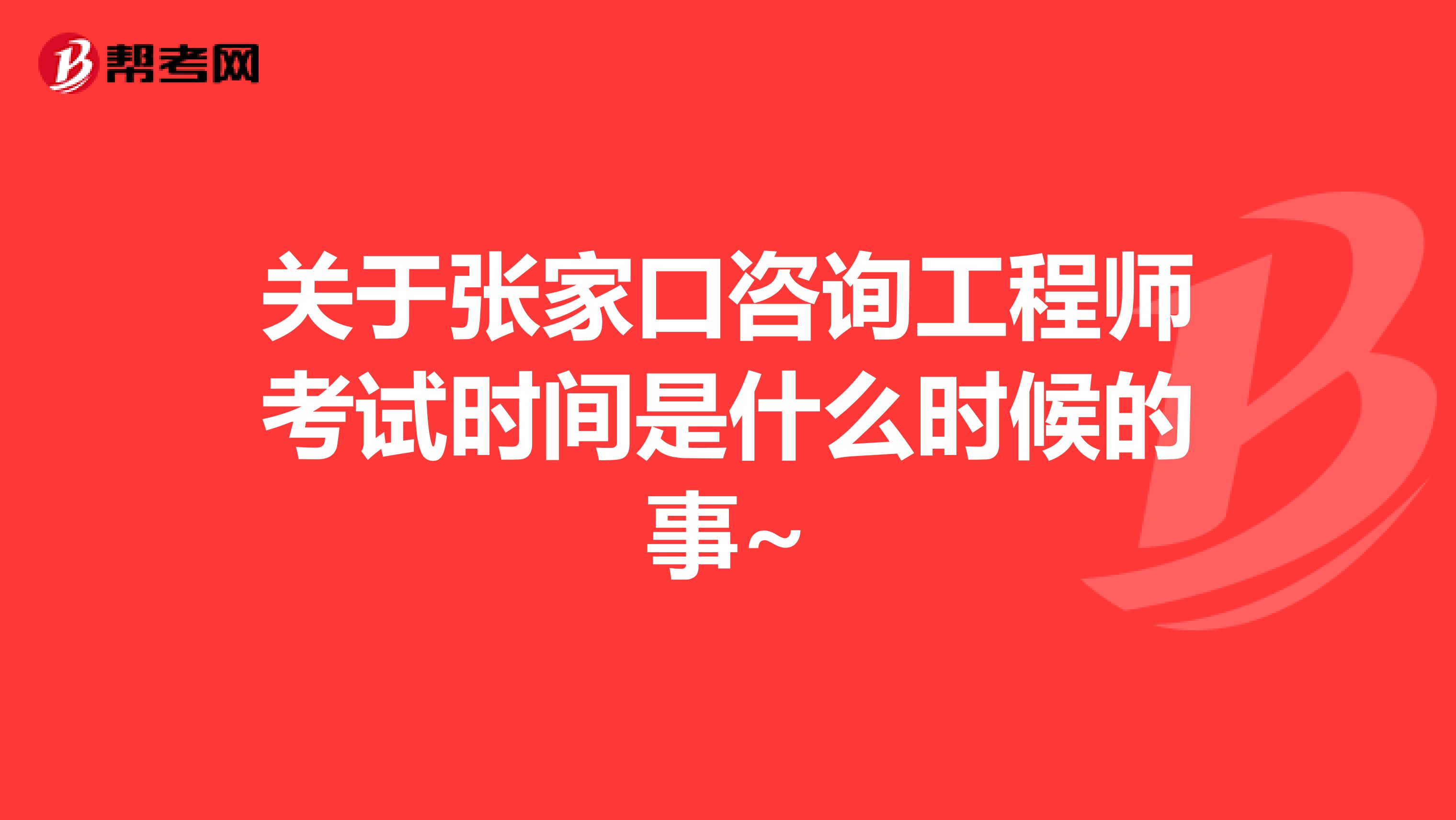 关于张家口咨询工程师考试时间是什么时候的事~