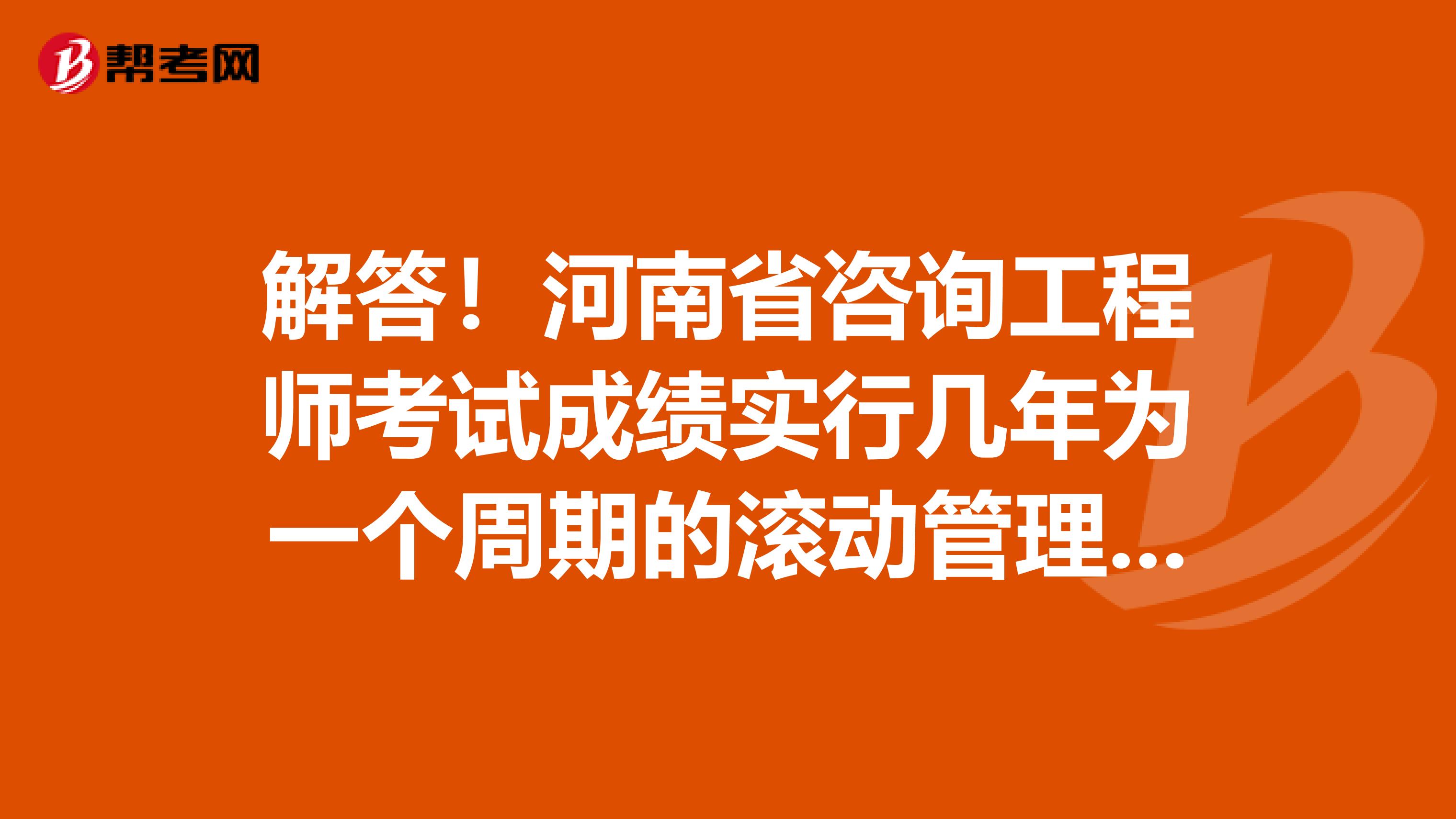 解答！河南省咨询工程师考试成绩实行几年为一个周期的滚动管理办法？
