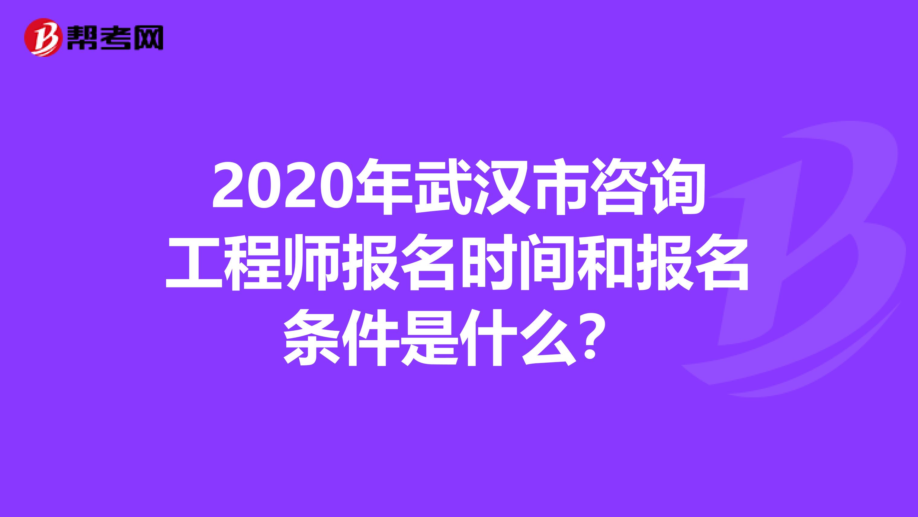 2020年武汉市咨询工程师报名时间和报名条件是什么？