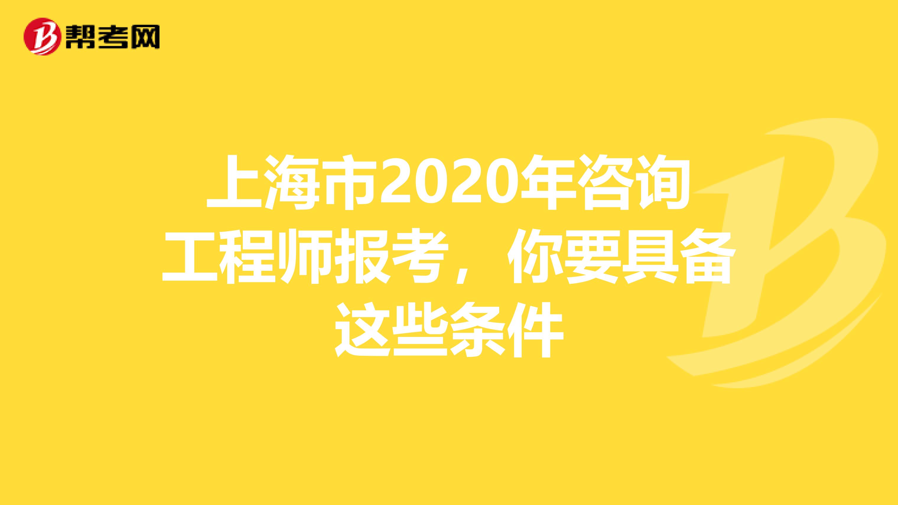 上海市2020年咨询工程师报考，你要具备这些条件