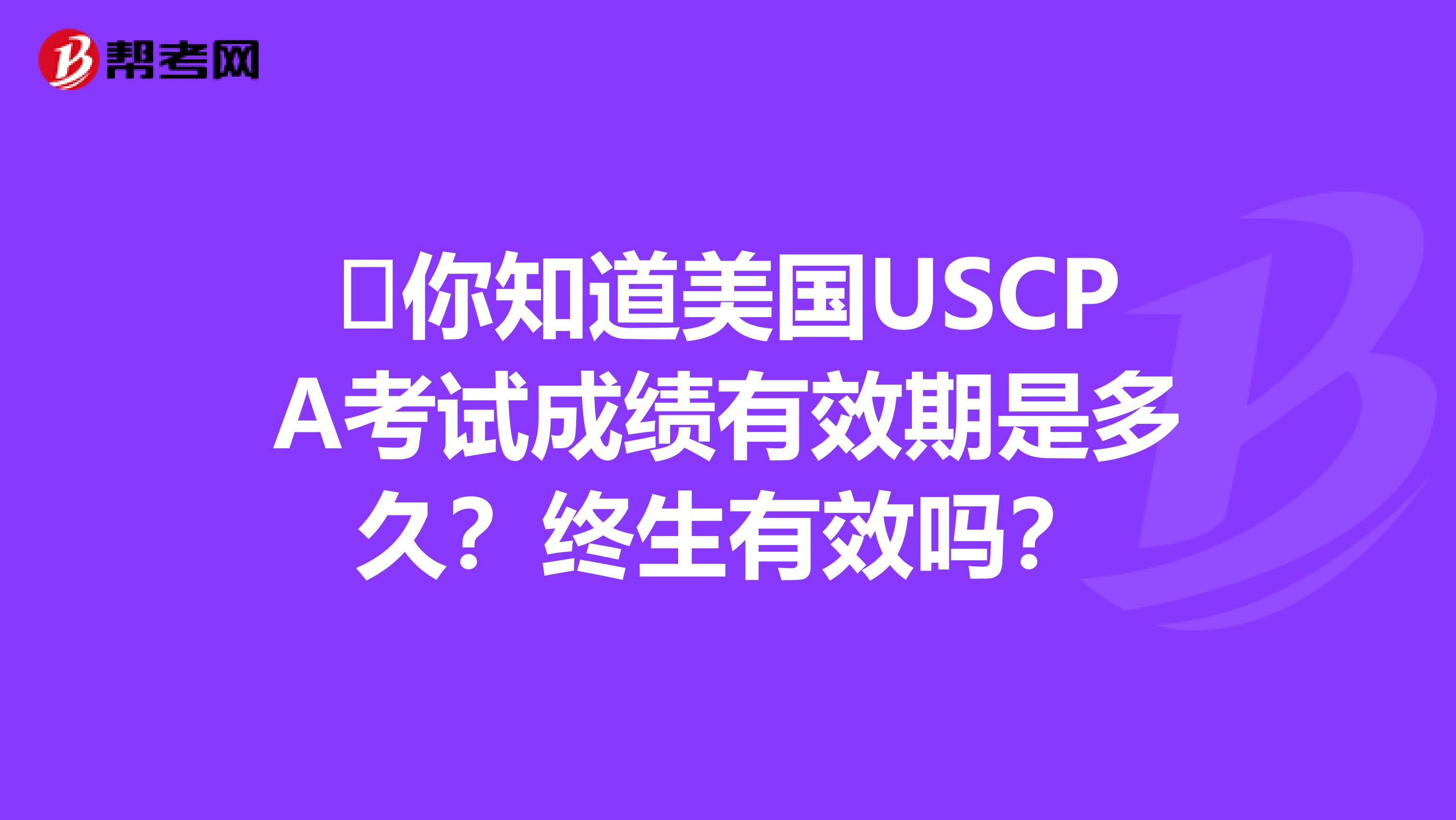 ​你知道美国USCPA考试成绩有效期是多久？终生有效吗？