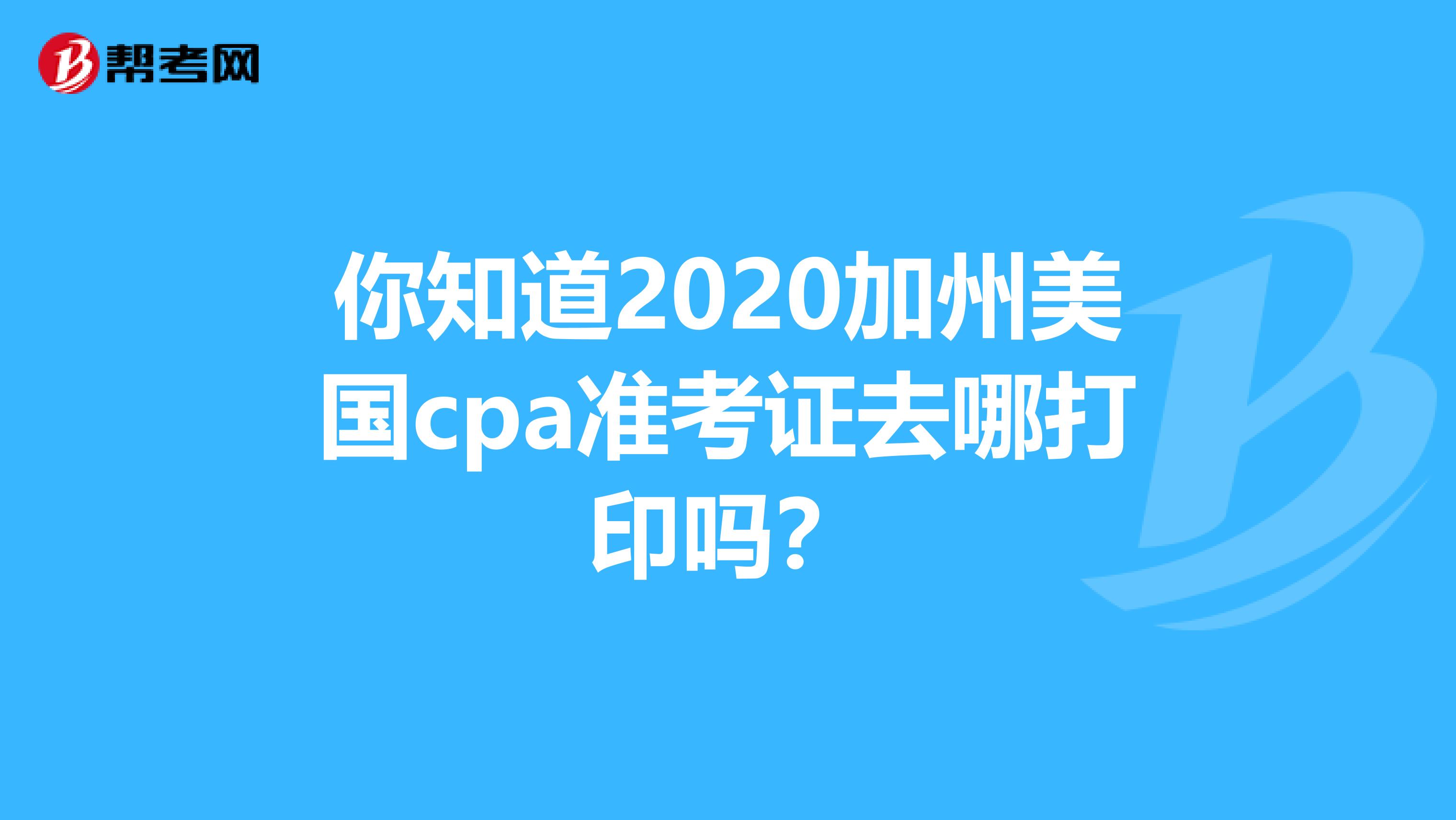 你知道2020加州美国cpa准考证去哪打印吗？