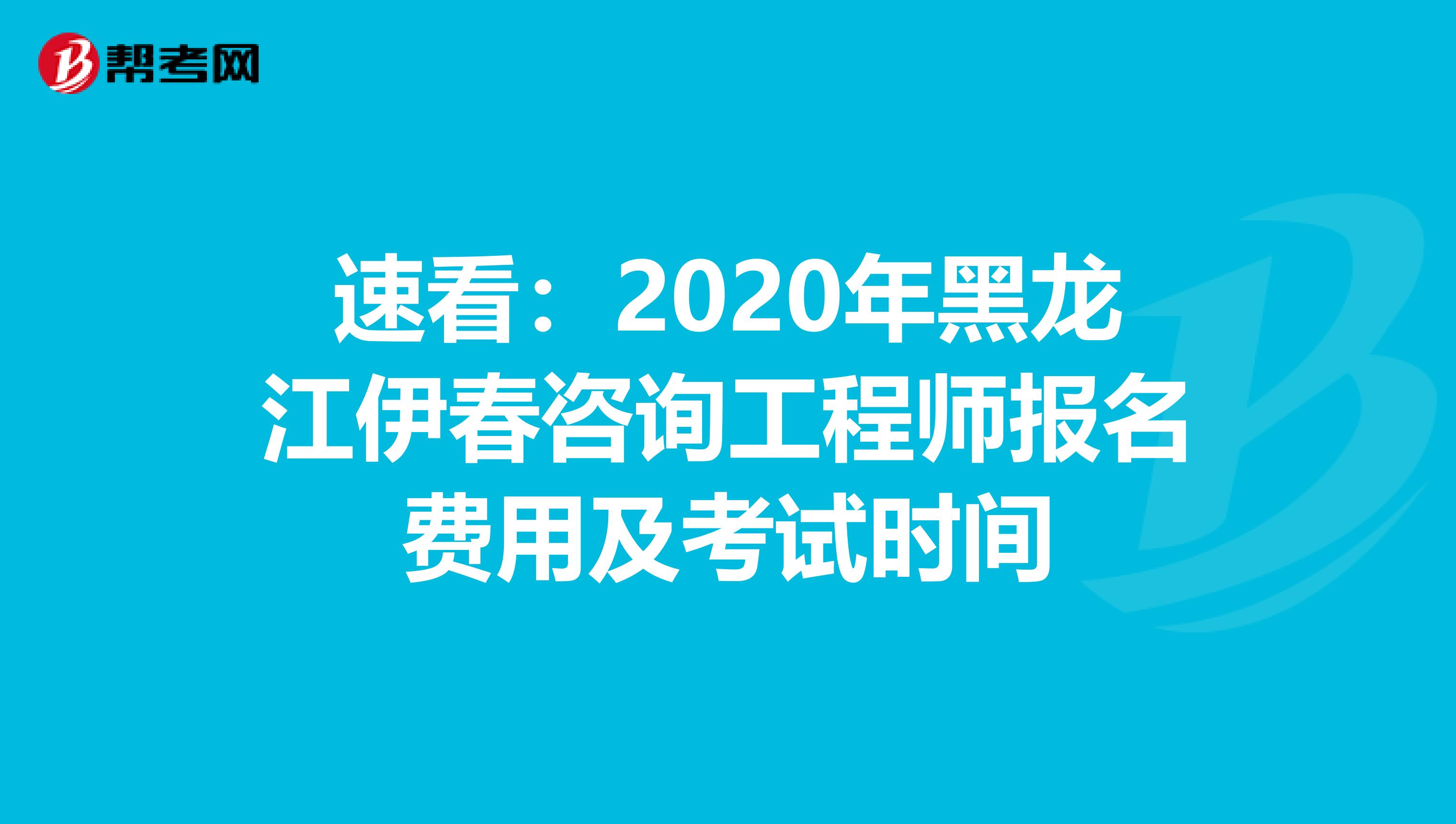 速看：2020年黑龙江伊春咨询工程师报名费用及考试时间