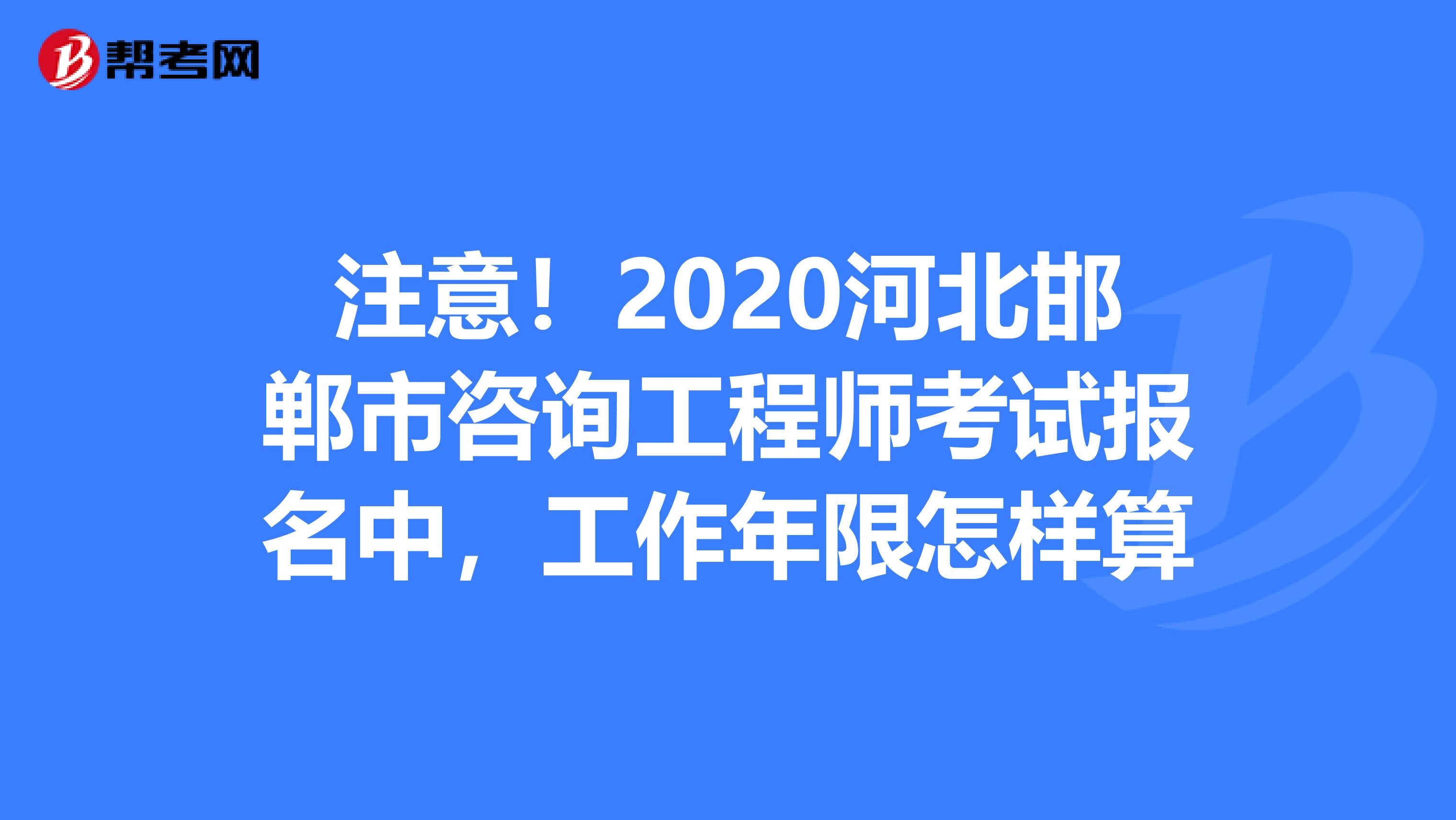 注意！2020河北邯郸市咨询工程师考试报名中，工作年限怎样算