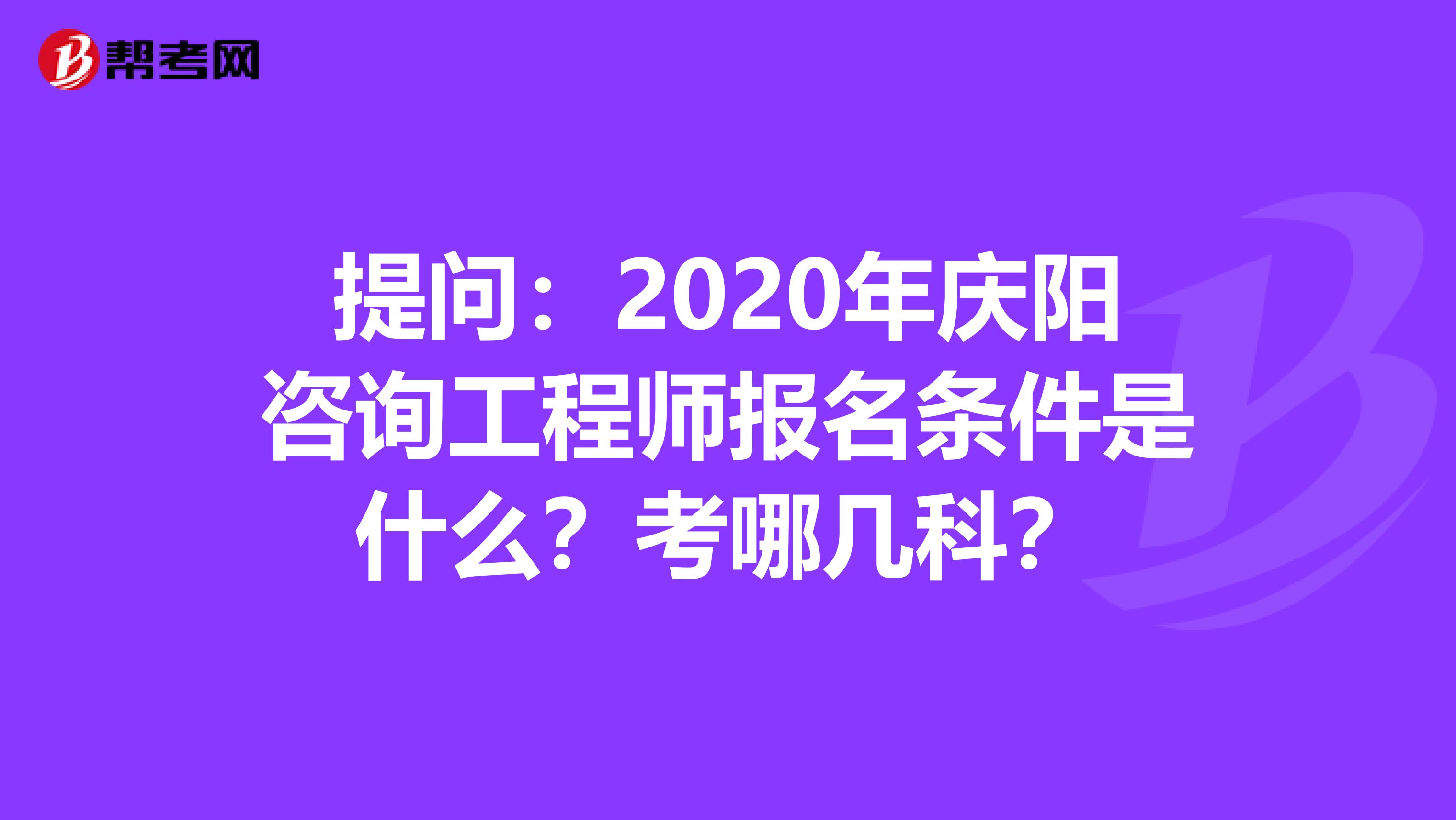 提问：2020年庆阳咨询工程师报名条件是什么？考哪几科？