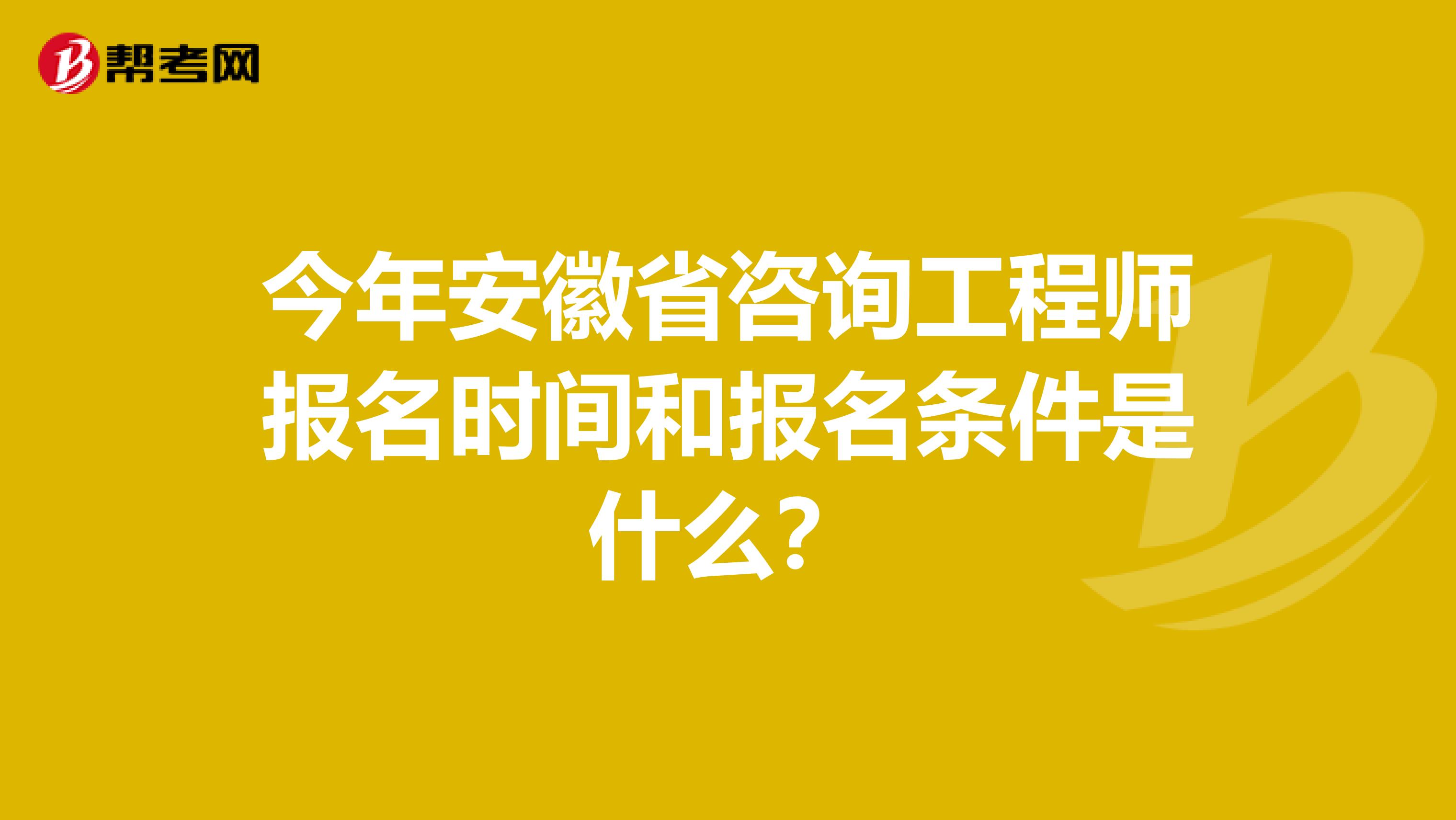 今年安徽省咨询工程师报名时间和报名条件是什么？