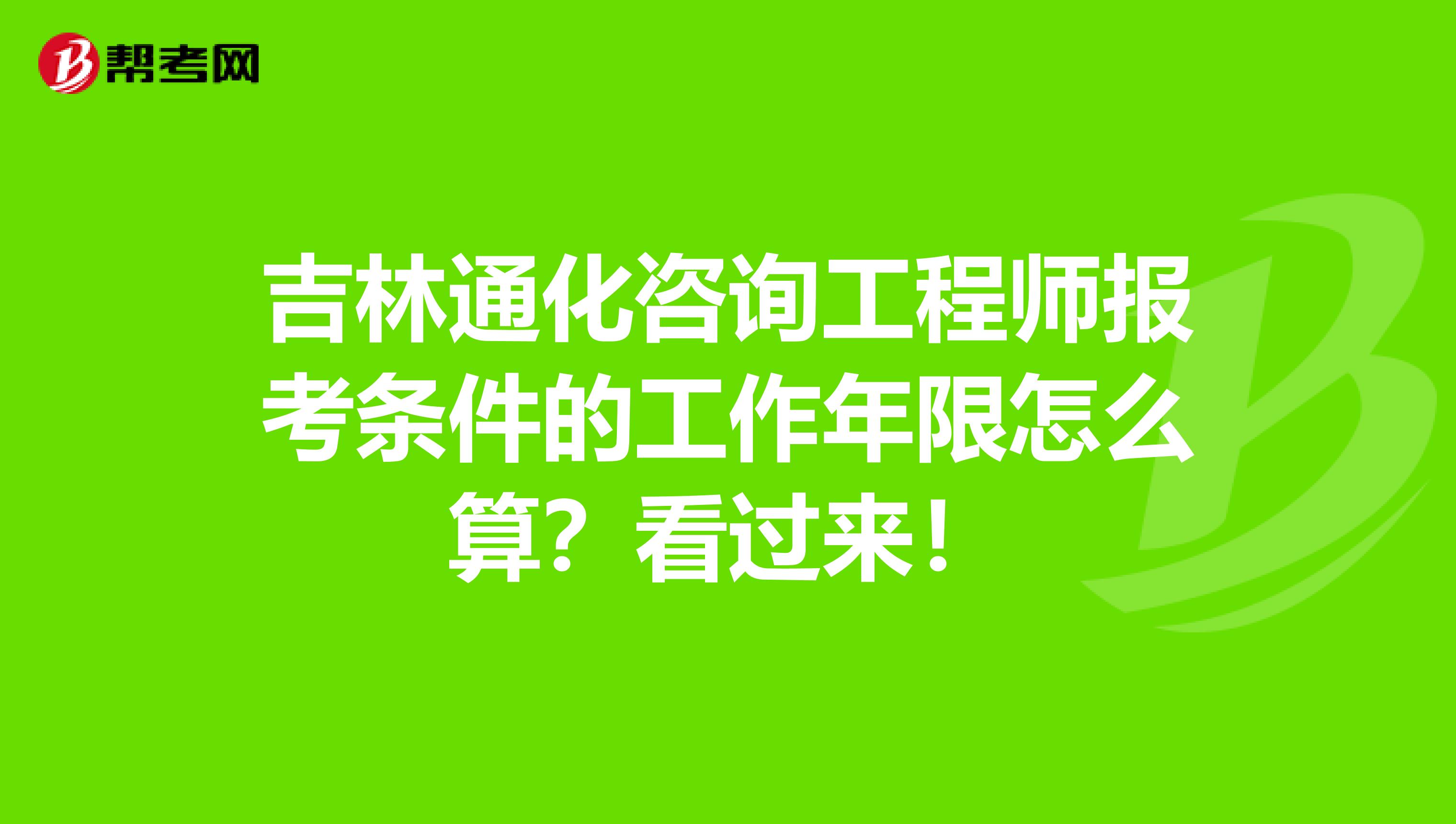 吉林通化咨询工程师报考条件的工作年限怎么算？看过来！