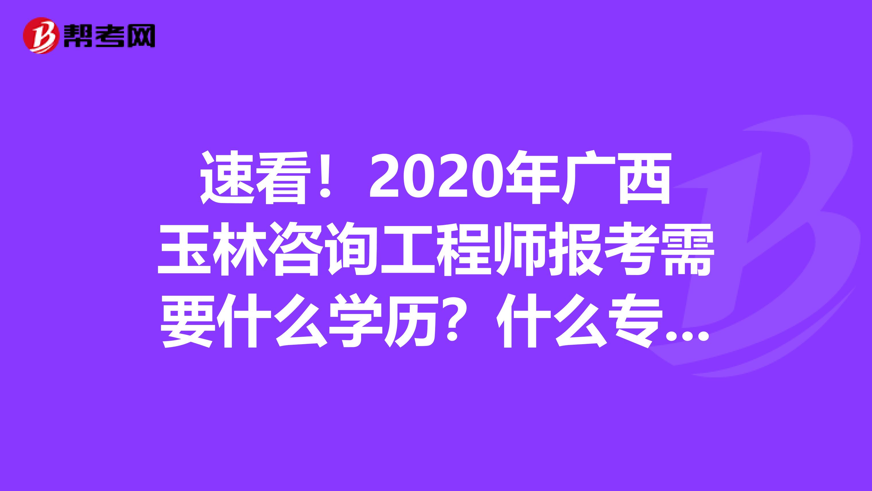 速看！2020年广西玉林咨询工程师报考需要什么学历？什么专业？