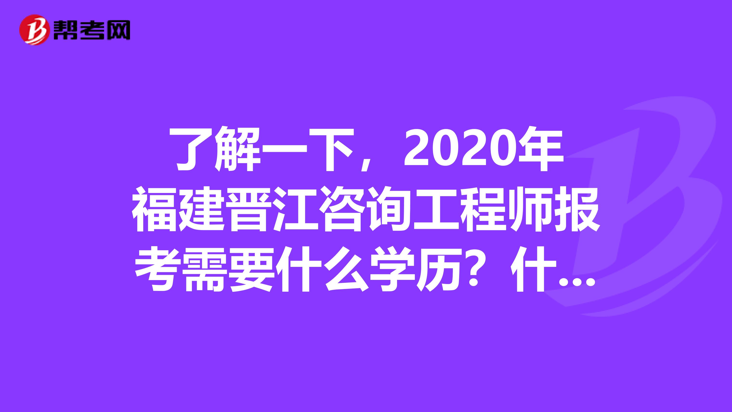 了解一下，2020年福建晋江咨询工程师报考需要什么学历？什么专业？