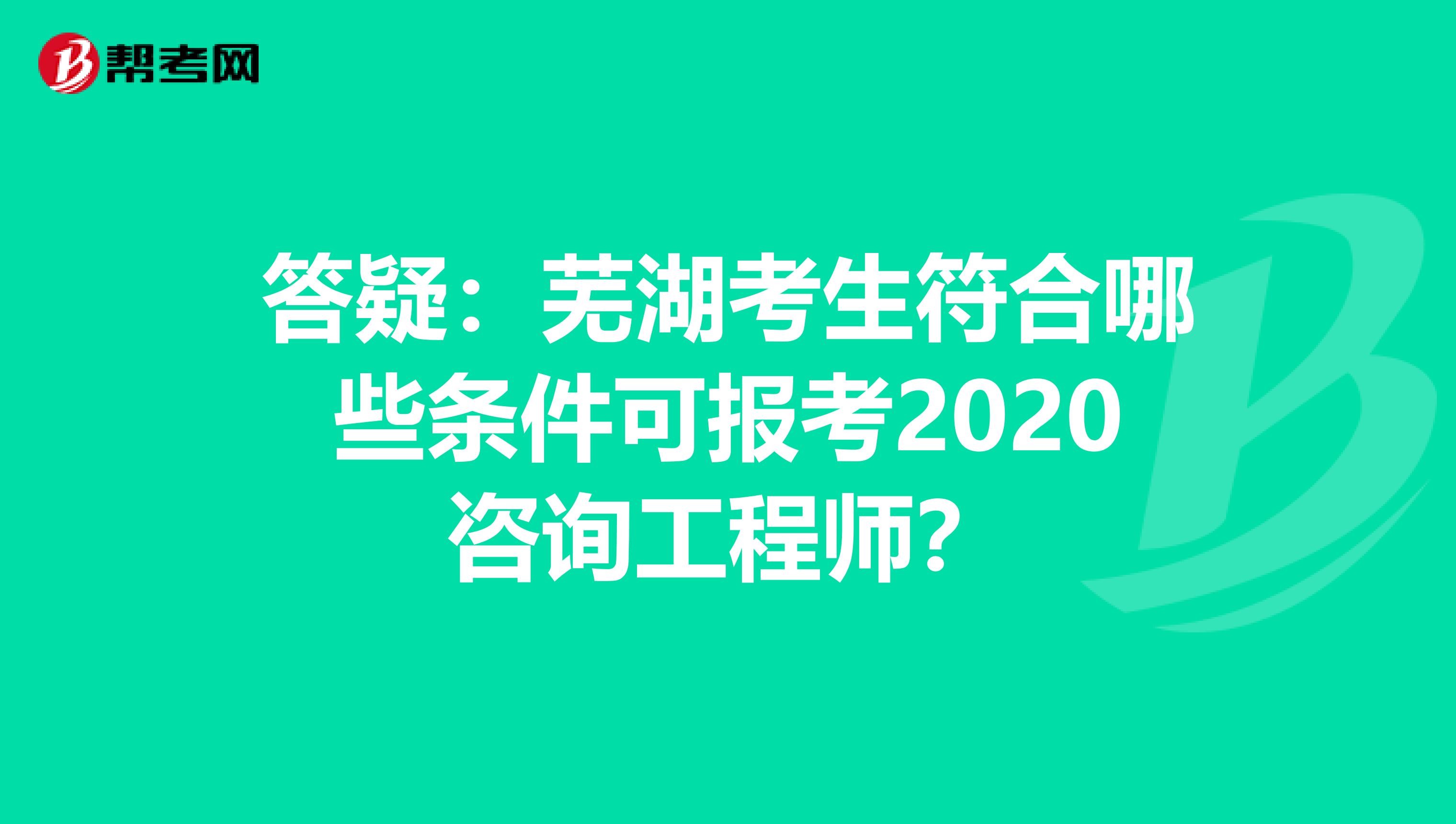 答疑：芜湖考生符合哪些条件可报考2020咨询工程师？