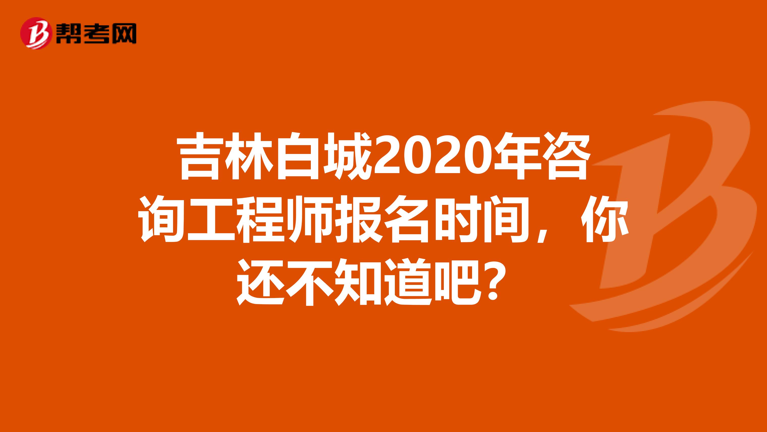 吉林白城2020年咨询工程师报名时间，你还不知道吧？