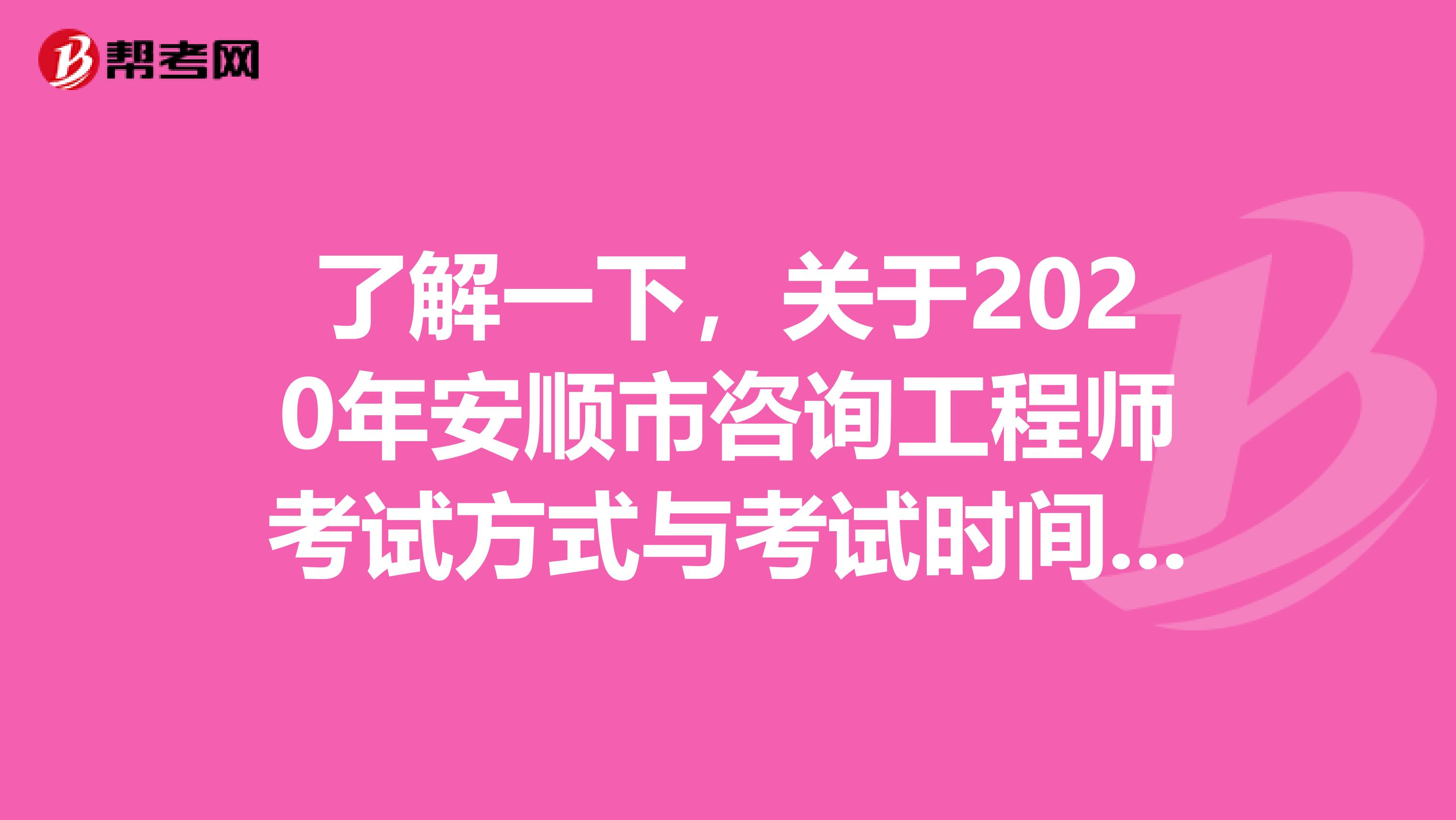 了解一下，关于2020年安顺市咨询工程师考试方式与考试时间的事