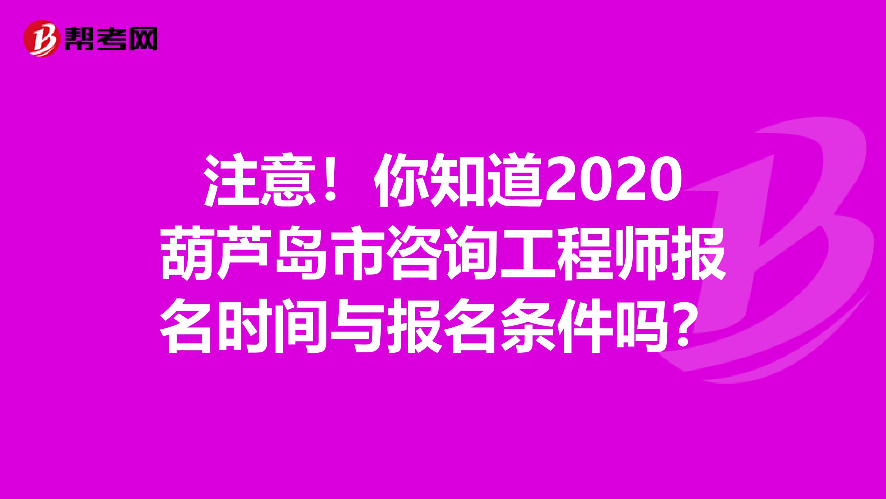 注意！你知道2020葫芦岛市咨询工程师报名时间与报名条件吗？