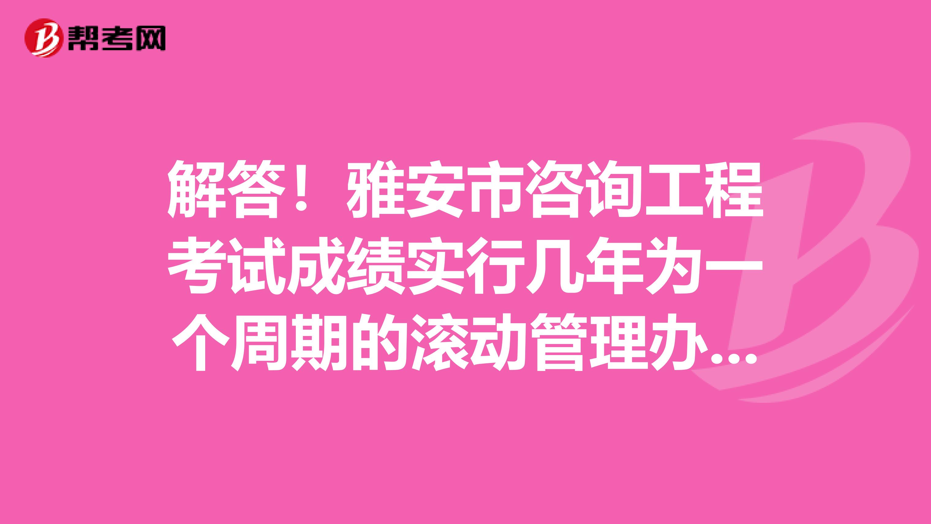 解答！雅安市咨询工程考试成绩实行几年为一个周期的滚动管理办法？