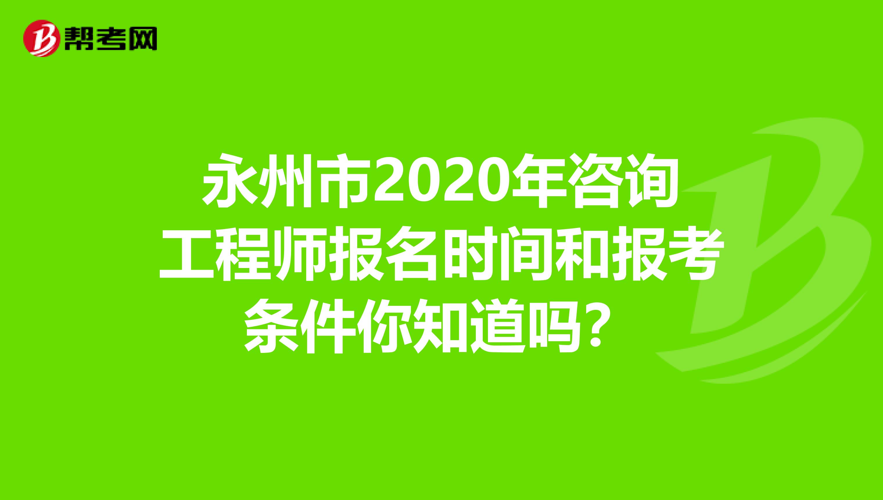 永州市2020年咨询工程师报名时间和报考条件你知道吗？
